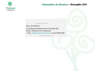 Calendário de Eventos  – Novembro 2011 ----------------------- Data: 18,19,20/11 Local:Parque Estadual da Serra do Mar (SP) Nome: Vivências com a Natureza + info:  [email_address]  ou (11) 9799-2691 ----------------------- 