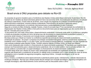 Notícias  – Novembro 2011 Data: 01/11/2011  -  Veículo: Agência Brasil As propostas do governo brasileiro para a Conferência das Nações Unidas sobre Desenvolvimento Sustentável, Rio+20, baseiam-se em modelos de desenvolvimento global em favor da economia verde, da erradicação da pobreza e da adoção de práticas sustentáveis. O texto trata de 25 temas, como criação de programas de proteção socioambiental global, desenvolvimento sustentável, compras públicas sustentáveis, financiamento de estudos e pesquisas para o desenvolvimento sustentável e um protocolo internacional para a sustentabilidade do setor financeiro. Segundo a ministra do Meio Ambiente, Izabella Teixeira, o texto foi enviado hoje (1º) ao secretariado da conferência na Organização das Nações Unidas (ONU) e fará parte do documento-base para as negociações que vão ocorrer antes da Rio+20, marcada para junho de 2012. “ O documento tem uma visão crítica sobre o desenvolvimento sustentável, mostrando onde estão os problemas e gargalos e mostra as propostas concretas em torno de temas que vão da pobreza ao desenvolvimento sustentável inclusivo, a economia verde inclusiva. É economia com inclusão social e sustentabilidade”, explicou. Ela disse ainda que o Brasil vai mostrar na conferência experiências exitosas de desenvolvimento sustentável e erradicação da pobreza. “Ao propor o programa de proteção socioambeinetal global, estamos considerando experiencias brasileiras como o Bolsa Família, o Luz para Todos, que dá acesso à energia [elétrica], considerado uma das experiências mais exitosas avaliadas pelas Nações Unidas. Também estamos falando do Bolsa Verde, do Brasil sem Miséria”. Outro ponto destacado pela ministra é o financiamento do desenvolvimento sustentável. “É importante que a gente possa avançar nos financiamentos para o desenvolvimento sustentável, não só no setor público, mas no privado também. Os bancos públicos e privados têm um papel estratégico no financiamento do desenvolvimento sustentável.” A ministra disse ainda que o Brasil vai propor maior participação da sociedade civil organizada na Rio+20. “O modelo sugerido pelo Brasil para a conferência vai permitir um diálogo entre a sociedade civil e o setor privado por meio de temas estratégicos como a questão da segurança energética, segurança hídrica , inovação tecnológica, ou do uso da biodiversidade.” Para a ministra, a conferência sobre desenvolvimento sustentável poderá ajudar, indiretamente, o debate relacionado às mudanças climáticas. “Na hora que o Brasil propõe discutir energia com inovação tecnológica, segurança energética com inovação tecnológica, está influenciamento novos caminhos para as discussões sobre o clima.” Brasil envia à ONU propostas para debate na Rio+20 