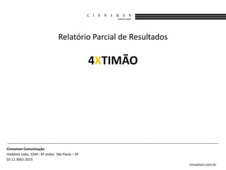 Relatório Parcial de Resultados

                                                4XTIMÃO




Cinnamon Comunicação
Haddock Lobo, 1244 - 6º andar, São Paulo – SP
55 11 3062-2015
                                                                  cinnamon.com.br
 
