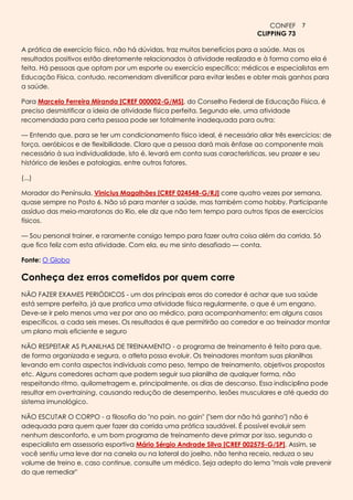 CONFEF 7
                                                                          CLIPPING 73

A prática de exercício físico, não há dúvidas, traz muitos benefícios para a saúde. Mas os
resultados positivos estão diretamente relacionados à atividade realizada e à forma como ela é
feita. Há pessoas que optam por um esporte ou exercício específico; médicos e especialistas em
Educação Física, contudo, recomendam diversificar para evitar lesões e obter mais ganhos para
a saúde.

Para Marcelo Ferreira Miranda [CREF 000002-G/MS], do Conselho Federal de Educação Física, é
preciso desmistificar a ideia de atividade física perfeita. Segundo ele, uma atividade
recomendada para certa pessoa pode ser totalmente inadequada para outra:

— Entendo que, para se ter um condicionamento físico ideal, é necessário aliar três exercícios: de
força, aeróbicos e de flexibilidade. Claro que a pessoa dará mais ênfase ao componente mais
necessário à sua individualidade, isto é, levará em conta suas características, seu prazer e seu
histórico de lesões e patologias, entre outros fatores.

(...)

Morador do Península, Vinicius Magalhães [CREF 024548-G/RJ] corre quatro vezes por semana,
quase sempre no Posto 6. Não só para manter a saúde, mas também como hobby. Participante
assíduo das meia-maratonas do Rio, ele diz que não tem tempo para outros tipos de exercícios
físicos.

— Sou personal trainer, e raramente consigo tempo para fazer outra coisa além da corrida. Só
que fico feliz com esta atividade. Com ela, eu me sinto desafiado — conta.

Fonte: O Globo

Conheça dez erros cometidos por quem corre
NÃO FAZER EXAMES PERIÓDICOS - um dos principais erros do corredor é achar que sua saúde
está sempre perfeita, já que pratica uma atividade física regularmente, o que é um engano.
Deve-se ir pelo menos uma vez por ano ao médico, para acompanhamento; em alguns casos
específicos, a cada seis meses. Os resultados é que permitirão ao corredor e ao treinador montar
um plano mais eficiente e seguro

NÃO RESPEITAR AS PLANILHAS DE TREINAMENTO - o programa de treinamento é feito para que,
de forma organizada e segura, o atleta possa evoluir. Os treinadores montam suas planilhas
levando em conta aspectos individuais como peso, tempo de treinamento, objetivos propostos
etc. Alguns corredores acham que podem seguir sua planilha de qualquer forma, não
respeitando ritmo, quilometragem e, principalmente, os dias de descanso. Essa indisciplina pode
resultar em overtraining, causando redução de desempenho, lesões musculares e até queda do
sistema imunológico.

NÃO ESCUTAR O CORPO - a filosofia do "no pain, no gain" ("sem dor não há ganho") não é
adequada para quem quer fazer da corrida uma prática saudável. É possível evoluir sem
nenhum desconforto, e um bom programa de treinamento deve primar por isso, segundo o
especialista em assessoria esportiva Mário Sérgio Andrade Silva [CREF 002575-G/SP]. Assim, se
você sentiu uma leve dor na canela ou na lateral do joelho, não tenha receio, reduza o seu
volume de treino e, caso continue, consulte um médico. Seja adepto do lema "mais vale prevenir
do que remediar"
 