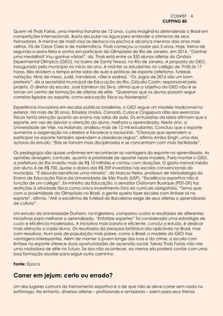 CONFEF 4
                                                                         CLIPPING 80

Quem vê Thaís Farias, uma menina franzina de 12 anos, custa imaginá-la defendendo o Brasil em
competições internacionais. Basta ela pular na água para entender o otimismo de seus
treinadores. A menina de maiô rosa se destaca na piscina e alcança meninos dois anos mais
velhos. Fã de César Cielo e de matemática, Thaís começou a nadar aos 5 anos. Hoje, treina de
segunda a sexta-feira e sonha em participar da Olimpíada do Rio de Janeiro, em 2016. “Ganhar
uma medalha? Vou ganhar várias!”, diz. Thaís está entre os 350 alunos atletas do Ginásio
Experimental Olímpico (GEO), no bairro de Santa Tereza, no Rio de Janeiro. A proposta do GEO,
inaugurado pelo município no início do ano, é manter os estudantes no colégio de 7h30 às 17
horas. Eles dividem o tempo entre salas de aula e práticas de esporte (atletismo, futebol,
natação, tênis de mesa, Judô, handebol, vôlei e xadrez). “Os Jogos de 2016 são um bom
pretexto”, diz a secretária municipal de Educação do Rio, Cláudia Costin, responsável pelo
projeto. O diretor da escola, José Edmilson da Silva, afirma que o objetivo do GEO não é se
tornar um centro de formação de atletas de elite. “Queremos que os alunos possam seguir
carreiras ligadas ao esporte, como educação física ou fisioterapia”.

Experiência inovadora em escolas públicas brasileiras, o GEO segue um modelo tradicional no
exterior. Há mais de 30 anos, Estados Unidos, Canadá, Cuba e Cingapura dão aos exercícios
físicos tanta atenção quanto ao ensino nas salas de aula. Os entusiastas da ideia afirmam que o
esporte, em vez de desviar a atenção do aluno, melhora o aprendizado. Neste ano, a
Universidade de Vrije, na Holanda, analisou mais de 12 mil estudantes. Concluiu que o esporte
aumenta a oxigenação no cérebro e favorece o raciocínio. “Crianças que aprendem a
participar no esporte também aprendem a obedecer regras”, afirma Amika Singh, uma das
autoras do estudo. “Elas se tornam mais disciplinadas e se concentram com mais facilidade”.

Os pedagogos são quase unânimes em reconhecer as vantagens do esporte no aprendizado. As
opiniões divergem, contudo, quanto à prioridade de apostar nesse modelo. Para montar o GEO,
a prefeitura do Rio investiu mais de R$ 10 milhões e contou com doações. O gasto mensal médio
por aluno é de R$ 700, quase o dobro dos R$ 359 investidos nas escolas convencionais do
município. “É absurdo beneficiar uma minoria”, diz Marcos Neira, professor de Metodologia do
Ensino de Educação Física da Universidade de São Paulo (USP). “Excelência esportiva não é
função de um colégio”. Ex-ministro da Educação, o senador Cristovam Buarque (PDT-DF) faz
restrições à atividade física como único investimento fora do currículo obrigatório. “Temo que,
com a proximidade da Olimpíada no Brasil, a gente queira fazer escolas com ênfase só no
esporte”, afirma. “Até a escolinha de futebol do Barcelona exige de seus atletas o aprendizado
de cultura”.

Um estudo da Universidade Durham, na Inglaterra, comparou custos e resultados de diferentes
iniciativas para melhorar o aprendizado. “Enfatizar esportes” foi considerada uma estratégia de
custo e eficiência moderados. A iniciativa mais barata e eficiente, conclui o estudo, é dedicar
mais atenção a cada aluno. Os resultados da pesquisa britânica são aplicáveis no Brasil, mas
com ressalvas. Num país de população mais pobre, como o Brasil, o modelo do GEO traz
vantagens interessantes. Além de manter o jovem longe das ruas e do crime, a escola com
ênfase no esporte oferece duas oportunidades de ascensão social. Talvez Thaís Farias não vire
uma nadadora de elite no futuro. Se isso não acontecer, ao menos ela poderá contar com uma
boa formação escolar para seguir outro caminho.

Fonte: Época

Correr em jejum: certo ou errado?
Um dos lugares comuns do treinamento esportivo é o de que não se deve correr sem nada no
estômago. No entanto, diversos atletas – profissionais e amadores – saem para seus treinos
 
