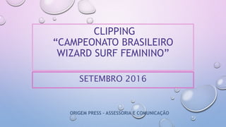 CLIPPING
“CAMPEONATO BRASILEIRO
WIZARD SURF FEMININO”
SETEMBRO 2016
ORIGEM PRESS – ASSESSORIA E COMUNICAÇÃO
 