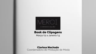 Book de Clipagens
Março/12 a Janeiro/13
Clarissa Machado 
Coordenadora de Produção de Moda
 