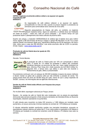 Conselho Nacional do Café – CNC
SCN Quadra 01, Bl. “C”, Ed. Brasília Trade Center, 11º andar, sala 1.101 - CEP 70711-902 – Brasília (DF)
Assessoria de Comunicação: (61) 3226-2269 / 8114-6632
E-mail: imprensa@cncafe.com.br / www.twitter.com/pauloandreck
CEPEA: negócios envolvendo arábica voltam a se aquecer em agosto
Cepea/Esalq USP
04/09/2015
As negociações de café arábica voltaram a se aquecer em agosto,
principalmente no meio do mês, quando os preços reagiram e produtores se
animaram para comercializar bons volumes da nova safra.
Segundo pesquisadores do Cepea, até julho, ao contrário, os negócios
estavam bastante lentos. Agora em setembro, a colheita deve ser finalizada
em todas as praças – neste ano, está um pouco atrasada –, ao mesmo tempo em que
produtores fazem o planejamento dos tratos culturais da próxima safra.
Quanto aos preços, o Indicador CEPEA/ESALQ do arábica tipo 6 bebida dura para melhor
iniciou agosto a R$ 432,57/saca de 60 kg e chegou a atingir R$ 482,93/sc no dia 14 (o maior
patamar desde 9 de fevereiro deste ano), significativa diferença de 50,36 reais/saca. No final o
mês, voltou para a casa dos R$ 440,00/sc, mas ainda acumulou alta de 2,25% no período.
(Fonte: Cepea – www.cepea.esalq.usp.br)
Produção de café do Vietnã deve ter queda de 10%
Agência SAFRAS
04/09/2015
Revisão: Tarcila Mendes
A produção de café no Vietnã pode cair 10% em comparação à última
safra. A queda de 1,6 milhão de toneladas é reflexo das condições
climáticas adversas na província de Dak Lak, maior região produtora do
país, informou Phan Hung Anh, chefe executivo da Anh Minh Coffee Co.
Segundo Anh, o tempo seco, que afetou o país este ano durante o
florescimento do grão, afetou a produtividade.
Os produtores continuam com um estoque de 200.000 toneladas à espera de preços melhores
e devem manter os grãos até a próxima safra por não enfrentar a pressão de venda. "Os
preços locais ficam em torno de 36.500 dong por quilo, menor do que o preço esperado de
39.000", concluiu. As informações são de agências internacionais.
Vendas de café do Vietnã estão difíceis com fraqueza dos preços
Thomson Reuters
04/09/2015
Por Ho Binh Minh; reportagem adicional por Fergus Jensen
Reuters - As vendas de café no Vietnã têm sido moderadas com os preços de exportação
diminuindo esta semana enquanto o forte consumo doméstico da Indonésia limitou os fluxos de
exportações, disseram operadores na quinta-feira.
O café robusta para novembro na bolsa ICE encerrou a 1.590 dólares por tonelada nesta
quinta-feira, um pouco acima das mínimas recentes do contrato de 1.579 dólares por tonelada.
O robusta vietnamita também aprofundou quedas nos mercados domésticos, enquanto os
exportadores cotaram prêmios por grãos tipo 2, 5 por cento pretos e quebrados a 65 dólares a
70 dólares por tonelada no contrato de novembro, ante 60 dólares a 70 dólares mais cedo na
semana.
 