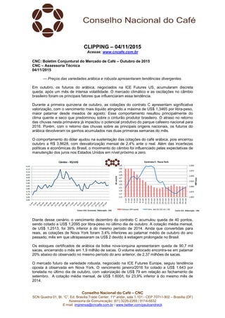 Conselho Nacional do Café – CNC
SCN Quadra 01, Bl. “C”, Ed. Brasília Trade Center, 11º andar, sala 1.101 - CEP 70711-902 – Brasília (DF)
Assessoria de Comunicação: (61) 3226-2269 / 8114-6632
E-mail: imprensa@cncafe.com.br / www.twitter.com/pauloandreck
CLIPPING – 04/11/2015
Acesse: www.cncafe.com.br
CNC: Boletim Conjuntural do Mercado de Café – Outubro de 2015
CNC – Assessoria Técnica
04/11/2015
— Preços das variedades arábica e robusta apresentaram tendências divergentes.
Em outubro, os futuros do arábica, negociados na ICE Futures US, acumularam discreta
queda, após um mês de intensa volatilidade. O mercado climático e as oscilações no câmbio
brasileiro foram os principais fatores que influenciaram essa tendência.
Durante a primeira quinzena de outubro, as cotações do contrato C apresentam significativa
valorização, com o vencimento mais líquido atingindo a máxima de US$ 1,3465 por libra-peso,
maior patamar desde meados de agosto. Esse comportamento resultou principalmente do
clima quente e seco que predominou sobre o cinturão produtor brasileiro. O atraso no retorno
das chuvas nesta primavera já impactou o potencial produtivo do parque cafeeiro nacional para
2016. Porém, com o retorno das chuvas sobre as principais origens nacionais, os futuros do
arábica devolveram os ganhos acumulados nas duas primeiras semanas do mês.
O comportamento do dólar ajudou na sustentação das cotações do café arábica, pois encerrou
outubro a R$ 3,8628, com desvalorização mensal de 2,4% ante o real. Além das incertezas
políticas e econômicas do Brasil, o movimento do câmbio foi influenciado pelas expectativas de
manutenção dos juros nos Estados Unidos em nível próximo a zero.
Diante desse cenário, o vencimento dezembro do contrato C acumulou queda de 40 pontos,
sendo cotado a US$ 1,2095 por libra-peso no último dia de outubro. A cotação média mensal,
de US$ 1,2513, foi 39% inferior à do mesmo período de 2014. Ainda que convertidas para
reais, as cotações de Nova York foram 3,4% inferiores ao patamar médio de outubro do ano
passado, mês em que ultrapassaram os US$ 2 devido à estiagem prolongada no Brasil.
Os estoques certificados de arábica da bolsa nova-iorquina apresentaram queda de 90,7 mil
sacas, encerrando o mês em 1,9 milhão de sacas. O volume estocado encontra-se em patamar
20% abaixo do observado no mesmo período do ano anterior, de 2,37 milhões de sacas.
O mercado futuro da variedade robusta, negociado na ICE Futures Europe, seguiu tendência
oposta à observada em Nova York. O vencimento janeiro/2016 foi cotado a US$ 1.643 por
tonelada no último dia de outubro, com valorização de US$ 79 em relação ao fechamento de
setembro. A cotação média mensal, de US$ 1.600/t, foi 23,9% inferior à do mesmo mês de
2014.
 