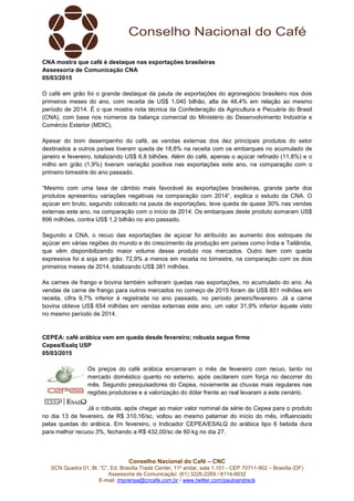 Conselho Nacional do Café – CNC
SCN Quadra 01, Bl. “C”, Ed. Brasília Trade Center, 11º andar, sala 1.101 - CEP 70711-902 – Brasília (DF)
Assessoria de Comunicação: (61) 3226-2269 / 8114-6632
E-mail: imprensa@cncafe.com.br / www.twitter.com/pauloandreck
CNA mostra que café é destaque nas exportações brasileiras
Assessoria de Comunicação CNA
05/03/2015
O café em grão foi o grande destaque da pauta de exportações do agronegócio brasileiro nos dois
primeiros meses do ano, com receita de US$ 1,040 bilhão, alta de 48,4% em relação ao mesmo
período de 2014. É o que mostra nota técnica da Confederação da Agricultura e Pecuária do Brasil
(CNA), com base nos números da balança comercial do Ministério do Desenvolvimento Indústria e
Comércio Exterior (MDIC).
Apesar do bom desempenho do café, as vendas externas dos dez principais produtos do setor
destinados a outros países tiveram queda de 18,8% na receita com os embarques no acumulado de
janeiro e fevereiro, totalizando US$ 6,8 bilhões. Além do café, apenas o açúcar refinado (11,8%) e o
milho em grão (1,9%) tiveram variação positiva nas exportações este ano, na comparação com o
primeiro bimestre do ano passado.
“Mesmo com uma taxa de câmbio mais favorável às exportações brasileiras, grande parte dos
produtos apresentou variações negativas na comparação com 2014”, explica o estudo da CNA. O
açúcar em bruto, segundo colocado na pauta de exportações, teve queda de quase 30% nas vendas
externas este ano, na comparação com o início de 2014. Os embarques deste produto somaram US$
896 milhões, contra US$ 1,2 bilhão no ano passado.
Segundo a CNA, o recuo das exportações de açúcar foi atribuído ao aumento dos estoques de
açúcar em várias regiões do mundo e do crescimento da produção em países como Índia e Tailândia,
que vêm disponibilizando maior volume desse produto nos mercados. Outro item com queda
expressiva foi a soja em grão: 72,9% a menos em receita no bimestre, na comparação com os dois
primeiros meses de 2014, totalizando US$ 381 milhões.
As carnes de frango e bovina também sofreram quedas nas exportações, no acumulado do ano. As
vendas de carne de frango para outros mercados no começo de 2015 foram de US$ 851 milhões em
receita, cifra 9,7% inferior à registrada no ano passado, no período janeiro/fevereiro. Já a carne
bovina obteve US$ 654 milhões em vendas externas este ano, um valor 31,9% inferior àquele visto
no mesmo período de 2014.
CEPEA: café arábica vem em queda desde fevereiro; robusta segue firme
Cepea/Esalq USP
05/03/2015
Os preços do café arábica encerraram o mês de fevereiro com recuo, tanto no
mercado doméstico quanto no externo, após oscilarem com força no decorrer do
mês. Segundo pesquisadores do Cepea, novamente as chuvas mais regulares nas
regiões produtoras e a valorização do dólar frente ao real levaram a este cenário.
Já o robusta, após chegar ao maior valor nominal da série do Cepea para o produto
no dia 13 de fevereiro, de R$ 310,16/sc, voltou ao mesmo patamar do início do mês, influenciado
pelas quedas do arábica. Em fevereiro, o Indicador CEPEA/ESALQ do arábica tipo 6 bebida dura
para melhor recuou 3%, fechando a R$ 432,00/sc de 60 kg no dia 27.
 
