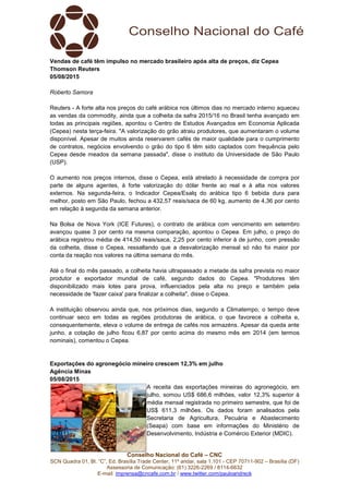 SCN Quadra 01, Bl. “C”, Ed. Brasília Trade Center, 11º andar, sala 1.101
Assessoria de Comunicação: (61) 3
E-mail: imprensa@cncafe.com.br
Vendas de café têm impulso no mercado brasileiro após alta de preços, diz Cepea
Thomson Reuters
05/08/2015
Roberto Samora
Reuters - A forte alta nos preços do café arábica nos
as vendas da commodity, ainda que a colheita da safra 2015/16 no Brasil tenha avançado em
todas as principais regiões, apontou o Centro de Estudos Avançados em Economia Aplicada
(Cepea) nesta terça-feira. "A valoriz
disponível. Apesar de muitos ainda reservarem cafés de maior qualidade para o cumprimento
de contratos, negócios envolvendo o grão do tipo 6 têm sido captados com frequência pelo
Cepea desde meados da semana passada", disse o instituto da Universidade de São Paulo
(USP).
O aumento nos preços internos, disse o Cepea, está atrelado à necessidade de compra por
parte de alguns agentes, à forte valorização do dólar frente ao real e à alta nos valores
externos. Na segunda-feira, o Indicador Cepea/Esalq do arábica tipo 6 bebida
melhor, posto em São Paulo, fechou a 432,57 reais/saca de 60 kg, aumento de 4,36 por cento
em relação à segunda da semana anterior.
Na Bolsa de Nova York (ICE Futures), o contrato de arábica com vencimento em setembro
avançou quase 3 por cento n
arábica registrou média de 414,50 reais/saca, 2,25 por cento inferior à de junho, com pressão
da colheita, disse o Cepea, ressaltando que a desvalorização mensal só não foi maior por
conta da reação nos valores na última semana do mês.
Até o final do mês passado, a colheita havia ultrapassado a metade da safra prevista no maior
produtor e exportador mundial de café, segundo dados do Cepea.
disponibilizado mais lotes para prova, inf
necessidade de 'fazer caixa' para finalizar a colheita", disse o Cepea.
A instituição observou ainda que, nos próximos dias, segundo a Climatempo, o tempo deve
continuar seco em todas as regiões produtoras de ar
consequentemente, eleva o volume de entrega de cafés nos armazéns.
junho, a cotação de julho ficou 6,87 por cento acima do mesmo mês em 2014 (em termos
nominais), comentou o Cepea.
Exportações do agronegócio
Agência Minas
05/08/2015
Conselho Nacional do Café – CNC
SCN Quadra 01, Bl. “C”, Ed. Brasília Trade Center, 11º andar, sala 1.101 - CEP 70711
Assessoria de Comunicação: (61) 3226-2269 / 8114-6632
imprensa@cncafe.com.br / www.twitter.com/pauloandreck
Vendas de café têm impulso no mercado brasileiro após alta de preços, diz Cepea
A forte alta nos preços do café arábica nos últimos dias no mercado interno aqueceu
as vendas da commodity, ainda que a colheita da safra 2015/16 no Brasil tenha avançado em
todas as principais regiões, apontou o Centro de Estudos Avançados em Economia Aplicada
"A valorização do grão atraiu produtores, que aumentaram o volume
disponível. Apesar de muitos ainda reservarem cafés de maior qualidade para o cumprimento
de contratos, negócios envolvendo o grão do tipo 6 têm sido captados com frequência pelo
semana passada", disse o instituto da Universidade de São Paulo
O aumento nos preços internos, disse o Cepea, está atrelado à necessidade de compra por
parte de alguns agentes, à forte valorização do dólar frente ao real e à alta nos valores
feira, o Indicador Cepea/Esalq do arábica tipo 6 bebida
melhor, posto em São Paulo, fechou a 432,57 reais/saca de 60 kg, aumento de 4,36 por cento
em relação à segunda da semana anterior.
Na Bolsa de Nova York (ICE Futures), o contrato de arábica com vencimento em setembro
avançou quase 3 por cento na mesma comparação, apontou o Cepea. Em julho, o preço do
arábica registrou média de 414,50 reais/saca, 2,25 por cento inferior à de junho, com pressão
da colheita, disse o Cepea, ressaltando que a desvalorização mensal só não foi maior por
o nos valores na última semana do mês.
Até o final do mês passado, a colheita havia ultrapassado a metade da safra prevista no maior
produtor e exportador mundial de café, segundo dados do Cepea.
disponibilizado mais lotes para prova, influenciados pela alta no preço e também pela
necessidade de 'fazer caixa' para finalizar a colheita", disse o Cepea.
A instituição observou ainda que, nos próximos dias, segundo a Climatempo, o tempo deve
continuar seco em todas as regiões produtoras de arábica, o que favorece a colheita e,
consequentemente, eleva o volume de entrega de cafés nos armazéns. Apesar da queda ante
junho, a cotação de julho ficou 6,87 por cento acima do mesmo mês em 2014 (em termos
nominais), comentou o Cepea.
agronegócio mineiro crescem 12,3% em julho
A receita das exportações mineiras do agronegócio, em
julho, somou US$ 686,6 milhões, valor 12,3% superior à
média mensal registrada no primeiro semestre, que foi de
US$ 611,3 milhões. Os dados foram analisados pela
Secretaria de Agricultura, Pecuária e Abaste
(Seapa) com base em informações do Ministério de
Desenvolvimento, Indústria e Comércio Exterior (MDIC).
CEP 70711-902 – Brasília (DF)
Vendas de café têm impulso no mercado brasileiro após alta de preços, diz Cepea
últimos dias no mercado interno aqueceu
as vendas da commodity, ainda que a colheita da safra 2015/16 no Brasil tenha avançado em
todas as principais regiões, apontou o Centro de Estudos Avançados em Economia Aplicada
ação do grão atraiu produtores, que aumentaram o volume
disponível. Apesar de muitos ainda reservarem cafés de maior qualidade para o cumprimento
de contratos, negócios envolvendo o grão do tipo 6 têm sido captados com frequência pelo
semana passada", disse o instituto da Universidade de São Paulo
O aumento nos preços internos, disse o Cepea, está atrelado à necessidade de compra por
parte de alguns agentes, à forte valorização do dólar frente ao real e à alta nos valores
feira, o Indicador Cepea/Esalq do arábica tipo 6 bebida dura para
melhor, posto em São Paulo, fechou a 432,57 reais/saca de 60 kg, aumento de 4,36 por cento
Na Bolsa de Nova York (ICE Futures), o contrato de arábica com vencimento em setembro
Em julho, o preço do
arábica registrou média de 414,50 reais/saca, 2,25 por cento inferior à de junho, com pressão
da colheita, disse o Cepea, ressaltando que a desvalorização mensal só não foi maior por
Até o final do mês passado, a colheita havia ultrapassado a metade da safra prevista no maior
"Produtores têm
luenciados pela alta no preço e também pela
A instituição observou ainda que, nos próximos dias, segundo a Climatempo, o tempo deve
ábica, o que favorece a colheita e,
Apesar da queda ante
junho, a cotação de julho ficou 6,87 por cento acima do mesmo mês em 2014 (em termos
ceita das exportações mineiras do agronegócio, em
julho, somou US$ 686,6 milhões, valor 12,3% superior à
média mensal registrada no primeiro semestre, que foi de
US$ 611,3 milhões. Os dados foram analisados pela
Secretaria de Agricultura, Pecuária e Abastecimento
(Seapa) com base em informações do Ministério de
Desenvolvimento, Indústria e Comércio Exterior (MDIC).
 
