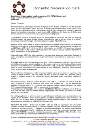 Conselho Nacional do Café – CNC
SCN Quadra 01, Bl. “C”, Ed. Brasília Trade Center, 11º andar, sala 1.101 - CEP 70711-902 – Brasília (DF)
Assessoria de Comunicação: (61) 3226-2269 / 8114-6632
E-mail: imprensa@cncafe.com.br / www.twitter.com/pauloandreck
Exportações do agronegócio brasileiro somaram US$ 7,07 bilhões em abril
Mapa - Assessoria de Comunicação Social
08/05/2015
Rayane Fernandes
As exportações do agronegócio brasileiro alcançaram a cifra de US$ 7,07 bilhões em abril de 2015,
queda de 26,5% em relação a abril de 2014. As importações também tiveram queda de US$ 1,45
bilhão em abril de 2014 para US$ 1,12 bilhão em abril de 2015. Mesmo com a queda, o saldo da
balança comercial do agronegócio foi positivo, em US$ 5,95 bilhões. Os dados são do Sistema de
Estatísticas de Comércio Exterior do Agronegócio Brasileiro (Agrostat).
“A paralisação do porto de Santos, por conta de um incêndio que durou dez dias, foi uma das
principais causas da queda desses valores, principalmente para a soja em grãos e o açúcar”,
comentou o diretor de Promoção Internacional do Agronegócio, Alberto Fonseca.
Ainda de acordo com o diretor, "o impacto nos embarques de soja em grãos ocorridos por esse canal
foi de 88,5% em valor e 85% em quantidade, de US$ 1,47 bilhão e 2,92 milhões de toneladas em
abril/2014 para US$ 168,37 milhões e 439,12 mil toneladas em abril/2015. Ou seja, bem acima da
média nacional de -38,7% (valor) e -20,6% (quantum). No caso do açúcar, a queda em Santos foi de
53,2% em valor e 49,6% em quantidade".
Responsáveis por 83,9% do valor exportado, o complexo soja, as carnes, os produtos florestais, o
café e o complexo sucroalcooleiro foram os principais setores exportadores do agronegócio no mês
de abril.
Principais setores – O complexo soja somou U$ 3,1 bilhões nas vendas externas, o que o tornou o
principal setor exportador do agronegócio no mês. A soja em grãos foi o principal produto exportado
pelo setor, com embarques de 6,5 milhões de toneladas e US$ 2,53 bilhões. Nos embarques, houve
queda de 20,6%, se comparado ao mesmo período de 2014. Além dessa diminuição, houve queda de
22,8% no preço médio de exportação.
As carnes ficaram na segunda posição dentre os principais setores exportadores do agronegócio. As
vendas do setor foram de US$ 1,15 bilhão em abril. A carne de frango foi o principal produto
exportador do setor, com US$ 557,73 milhões, seguido pela carne bovina, que somou US$ 445,50
milhões.
Na terceira colocação estão os produtos florestais, com US$ 843,48 milhões em abril de 2015. No
setor, o destaque foi para a madeira e suas obras, com aumento de 12,5% nas exportações,
atingindo o montante de US$ 247,15 milhões. Já o papel e a celulose tiveram queda de 2,0%, sendo
1,1% na quantidade exportada e 0,9% no preço médio de exportação.
O café ficou na quarta posição, com vendas de US$ 525,22 milhões em abril deste ano. O destaque
é do café em grão, com US$ 468,85 milhões, seguido pelo café solúvel, que somou US$ 51,66
milhões nas exportações.
Na quinta posição ente os principais setores exportadores de abril está o setor sucroalcooleiro, que
registou queda de 45,0%, devido à diminuição na quantidade embarcada de açúcar ao exterior. A
queda de 7,0% no preço médio de exportação do açúcar também contribuiu para a redução das
vendas externas, que foram de US$ 308,37 milhões em abril.
Acumulado 12 meses – Entre maio de 2014 e abril de 2015, as exportações do agronegócio
brasileiro somaram US$ 92,40 bilhões. O complexo soja foi o setor que mais se destacou no período,
com vendas da ordem de US$ 27,7 bilhões e 57,2 milhões de toneladas. Em seguida está o setor de
carnes, com exportações de US$ 16,6 bilhões. Em terceiro lugar estão os produtos florestais, com a
cifra de US$ 10,08 bilhões, seguido pelo setor sucroalcooleiro, com US$ 9,92 bilhões. Por último ficou
o café, com vendas que alcançaram o montante de US$ 7,09 bilhões.
Acesse a nota da balança comercial no site do CNC: http://www.cncafe.com.br/site/interna.php?id=10693.
 