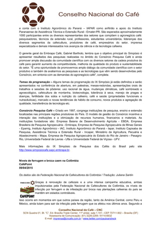 Conselho Nacional do Café – CNC
SCN Quadra 01, Bl. “C”, Ed. Brasília Trade Center, 11º andar, sala 1.101 - CEP 70711-902 – Brasília (DF)
Assessoria de Comunicação: (61) 3226-2269 / 8114-6632
E-mail: imprensa@cncafe.com.br / www.twitter.com/pauloandreck
e conta com o Instituto Agronômico do Paraná – IAPAR como anfitrião e apoio do Instituto
Paranaense de Assistência Técnica e Extensão Rural - Emater-PR. São esperados aproximadamente
1000 participantes entre os diversos representantes dos setores que compõem o agronegócio café:
pesquisadores, técnicos da extensão rural, professores, estudantes universitários, lideranças dos
diversos segmentos da cafeicultura, produtores de café, empresários do setor, imprensa
especializada e demais interessados nos avanços da ciência e da tecnologia cafeeira.
O gerente geral da Embrapa Café, Gabriel Bartholo, lembra que o objetivo principal do Simpósio é
apresentar resultados das pesquisas realizadas no âmbito do Consórcio Pesquisa Café e ainda
promover ampla discussão da comunidade científica com os diversos setores da cadeia produtiva do
café para garantir aumento da competitividade, melhoria da qualidade do produto e sustentabilidade
do setor. "É uma oportunidade de promovermos amplo diálogo da comunidade científica com o setor
produtivo e também de avaliarmos as pesquisas e as tecnologias que vêm sendo desenvolvidas pelo
Consórcio, em sintonia com as demandas do agronegócio café", completa.
Temas da programação – Alguns temas da programação do IX Simpósio já estão definidos e serão
apresentados na conferência de abertura, em palestras, mesas-redondas, apresentações orais de
trabalhos e sessões de pôsteres: uso racional de água, mudanças climáticas, café sombreado e
agroecológico, cafeicultura de montanha, biotecnologia, tolerância à seca, manejo de pragas e
doenças, fertilidade dos solos e nutrição do cafeeiro, café e saúde (propriedades funcionais e
nutracêuticas), mercado e novas tendências de hábito de consumo, novos produtos e agregação de
qualidade, transferência de tecnologia etc.
Consórcio Pesquisa Café – Criado em 1997, congrega instituições de pesquisa, ensino e extensão
localizadas nas principais regiões produtoras do País. O modelo de gestão do Consórcio incentiva a
interação das instituições e a otimização de recursos humanos, financeiros e materiais. As
instituições fundadoras são: Empresa Baiana de Desenvolvimento Agrícola - EBDA, Empresa
Brasileira de Pesquisa Agropecuária - Embrapa, Empresa de Pesquisa Agropecuária de Minas Gerais
- Epamig, Instituto Agronômico - IAC, Instituto Agronômico do Paraná - Iapar, Instituto Capixaba de
Pesquisa, Assistência Técnica e Extensão Rural - Incaper, Ministério da Agricultura, Pecuária e
Abastecimento - Mapa, Empresa de Pesquisa Agropecuária do Estado do Rio de Janeiro - Pesagro-
Rio, Universidade Federal de Lavras - Ufla e Universidade Federal de Viçosa - UFV.
Mais informações do IX Simpósio de Pesquisa dos Cafés do Brasil pelo site
http://www.simposiocafe.sapc.embrapa.br.
Níveis de ferrugem e broca caem na Colômbia
CaféPoint
09/04/2015
Os dados são da Federação Nacional de Cafeicultores da Colômbia / Tradução: Juliana Santin
Graças à renovação de cafezais e a uma intensa campanha educativa, ambas
impulsionadas pela Federação Nacional de Cafeicultores da Colômbia, os níveis de
infecção por ferrugem e de infestação por broca nas plantações cafeeiras do país se
mantêm em estados controláveis.
Isso ocorre em momentos em que outros países da região, tanto da América Central, como Peru e
México, ainda lutam para sair da infecção pela ferrugem que os afetou nos últimos anos. Segundo a
 