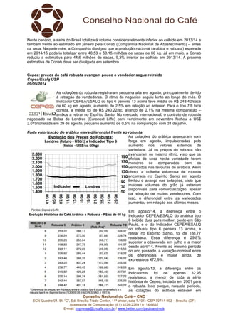 Neste cenário, a safra do Brasil totalizará volume consideravelmente inferior ao colhido em 2013/14 e 
também frente ao estimado em janeiro pela Conab (Companhia Nacional de Abastecimento) – antes 
da seca. Naquele mês, a Companhia divulgou que a produção nacional (arábica e robusta) esperada 
em 2014/15 poderia totalizar entre 46,53 e 50,15 milhões de sacas de 60 kg. Já em maio, a Conab 
reduziu a estimativa para 44,6 milhões de sacas, 9,3% inferior ao colhido em 2013/14. A próxima 
estimativa da Conab deve ser divulgada em setembro. 
Cepea: preços do café robusta avançam pouco e vendedor segue retraído 
Cepea/Esalq USP 
09/09/2014 
As cotações do robusta registraram pequena alta em agosto, principalmente devido 
à retração de vendedores. O ritmo de negócios seguiu lento ao longo do mês. O 
Indicador CEPEA/ESALQ do tipo 6 peneira 13 acima teve média de R$ 248,42/saca 
de 60 kg em agosto, aumento de 2,5% em relação ao anterior. Para o tipo 7/8 bica 
corrida, a média foi de R$ 240,22/sc, avanço de 2,1% na mesma comparação – 
ambos a retirar no Espírito Santo. No mercado internacional, o contrato de robusta 
negociado na Bolsa de Londres (Euronext Liffe) com vencimento em novembro fechou a US$ 
2.079/tonelada em 29 de agosto, pequeno aumento de 0,5% na comparação com 31 de julho. 
Forte valorização do arábica eleva diferencial frente ao robusta 
As cotações do arábica avançaram com 
força em agosto, impulsionadas pelo 
aumento nos valores externos da 
variedade. Já os preços do robusta não 
avançaram no mesmo ritmo, visto que os 
efeitos da seca nesta variedade foram 
menores se comparados com os 
verificados nas lavouras de arábica. Além 
disso, a colheita volumosa de robusta 
encerrada no Espírito Santo em agosto 
limitou o avanço nas cotações, visto que 
maiores volumes do grão já estariam 
disponíveis para comercialização, apesar 
da retração de muitos vendedores. Com 
isso, o diferencial entre as variedades 
aumentou em relação aos últimos meses. 
Em agosto/14, a diferença entre o 
Indicador CEPEA/ESALQ do arábica tipo 
6 bebida dura para melhor, posto em São 
Paulo, e o do Indicador CEPEA/ESALQ 
do robusta tipo 6 peneira 13 acima, a 
retirar no Espírito Santo, foi de 188,77 
reais/saca. Essa diferença é 29,8% 
superior à observada em julho e a maior 
desde abril/14. Frente ao mesmo período 
do ano passado, a variação nominal entre 
os diferenciais é maior ainda, de 
expressivos 472,9%. 
Em agosto/13, a diferença entre os 
Indicadores foi de apenas 32,95 
reais/saca, a menor de toda a série 
histórica do Cepea, iniciada em 2001 para 
o robusta. Isso porque, naquele período, 
as cotações do arábica estavam em 
Conselho Nacional do Café – CNC 
SCN Quadra 01, Bl. “C”, Ed. Brasília Trade Center, 11º andar, sala 1.101 - CEP 70711-902 – Brasília (DF) 
Assessoria de Comunicação: (61) 3226-2269 / 8114-6632 
E-mail: imprensa@cncafe.com.br / www.twitter.com/pauloandreck 
 