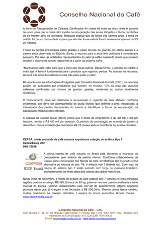 Conselho Nacional do Café – CNC
SCN Quadra 01, Bl. “C”, Ed. Brasília Trade Center, 11º andar, sala 1.101 - CEP 70711-902 – Brasília (DF)
Assessoria de Comunicação: (61) 3226-2269 / 8114-6632
E-mail: imprensa@cncafe.com.br / www.twitter.com/pauloandreck
A linha de Recuperação de Cafezais Danificados foi criada há mais de cinco anos e garante
recursos para que o cafeicultor invista na recuperação das áreas atingidas e tenha condições
de se manter ativo na atividade. Mesquita explica que ao longo dos últimos anos, a linha de
crédito foi pouco demandada e para que ela não fosse extinta foram reservados apenas os R$
20 milhões.
Frente as perdas provocadas pelas geadas e pelas chuvas de granizo em Minas Gerais e a
severa seca observada no Espírito Santo, o recurso para o atual ano produtivo é considerado
pequeno. Por isso, as entidades representantes do setor já estão buscando meios que possam
ampliar o volume de crédito disponível já a partir da próxima safra.
“Mantivemos este valor para que a linha não fosse extinta. Dessa forma, o acesso ao crédito é
mais ágil. A linha é fundamental para o produtor que registrou perdas. Ao acessar os recursos,
ele terá três anos de carência e mais três para quitar o valor”.
De acordo com as informações divulgadas pelo Conselho Nacional do Café (CNC), os recursos
podem ser acessados por produtores que tiveram, no mínimo, 10% da área das lavouras
cafeeiras danificadas por chuvas de granizo, geadas, vendavais ou outros fenômenos
climáticos.
O financiamento deve ser destinado à recuperação e replantio da área afetada, conforme
orçamento, que deve ser acompanhado de laudo técnico que delimite a área prejudicada, a
intensidade das perdas decorrentes do evento e identifique a forma de recuperação da
capacidade produtiva dos cafezais.
O Manual de Crédito Rural (MCR) define que o limite de empréstimo é de até R$ 3 mil por
hectare, restrito a R$ 400 mil por produtor. O período de contratação se estende de janeiro a
dezembro, com a formalização ocorrendo até 10 meses após a ocorrência do evento climático.
CEPEA: oferta reduzida de café robusta impulsiona cotação do arábica tipo 7
Cepea/Esalq USP
09/11/2016
A oferta restrita de café robusta no Brasil está elevando o interesse de
compradores pelo arábica de bebida inferior. Conforme colaboradores do
Cepea, para composição dos blends de café, torrefadoras tęm buscado como
alternativa ao robusta do tipo 7/8, o arábica tipo 7 (bebida rio). Com isso, os
preços do arábica tipo 7 estăo subindo com força no mercado brasileiro,
acompanhando as fortes altas dos valores dos grăos mais finos.
Neste início de novembro, a média de preços do café arábica tipo 7 (bebida rio) nas principais
regiőes produtoras atingiu R$ 485,12/saca de 60 kg, patamar recorde quando analisada a série
mensal do Cepea (valores deflacionados pelo IGP-DI de setembro/16). Alguns negócios
pontuais deste grăo já chegam a ser fechados a R$ 500,00/sc. Mesmo diante desse cenário,
muitos produtores se mantęm retraídos, ŕ espera de novos aumentos. (Fonte: Cepea
www.cepea.esalq.usp.br)
 