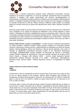 Conselho Nacional do Café – CNC
SCN Quadra 01, Bl. “C”, Ed. Brasília Trade Center, 11º andar, sala 1.101 - CEP 70711-902 – Brasília (DF)
Assessoria de Comunicação: (61) 3226-2269 / 8114-6632
E-mail: imprensa@cncafe.com.br / www.twitter.com/pauloandreck
evidencia que o mercado internacional apresenta atores solidamente posicionados. Contudo,
ressalta-se que diversos competidores, em nível de exportação, apresentam taxas de crescimento
superiores à brasileira. São países desenvolvidos que dominam tecnologia/padrões de
processamento, coordenação de cadeia produtiva e marketing, que lhes possibilita a diferenciação do
produto. A Vantagem Comparativa Revelada mostra que os países com mais vantagem comparativa
no mercado internacional de café são: Etiópia, Honduras, Colômbia, Vietnã e Brasil. Já a posição
relativa de mercado mostra que os países mais relevantes são: Brasil, Vietnã, Colômbia, Honduras e
Suíça.
Esta mais recente edição da revista também traz ainda outros estudos relevantes para a cafeicultura
como "Avaliação de um sistema de aplicação de fertilizantes a taxa variável adaptado à cultura
cafeeira", "Operações pós-colheita e qualidade físico-química e sensorial de cafés", "Doses de ruídos
a qual estão submetidos operadores de derriçadoras portáteis de café", "Dinâmica de macronutrientes
em genótipos de coffea canephora com potencial para utilização como porta-enxerto”, “Classes de
declividade do terreno e potencial para mecanização no estado do Paraná”, entre outros que valem a
pena serem conhecidos.
Revista Coffee Science: avanços e consolidação – A Coffee Science é publicada trimestralmente
na versão impressa e eletrônica contendo artigos originais completos da comunidade científica
nacional e internacional, visando promover o desenvolvimento da cafeicultura nas áreas de Ciências
Agrárias, Ciências Biológicas, Ciência dos Alimentos e Ciências Sociais Aplicadas, entre outras. É
indexada ao AGRIS-FAO (International Information System for the Agricultural Sciencesand
Technology), AGROBASE-IBICT (Instituto Brasileiro de Informação em Ciência e Tecnologia),
Latindex (Sistema Regional de Informaciónen Línea para Revistas Científicas de América Latina,
Caribe, España y Portugal), CAB Abstracts (CABI – Common wealth Agricultural Bureaux
International), Scientific Commons (University of St. Gallen – Switzerland), Scopus-Elsevier,
Periódicos Capes, Agricola (USDA – National Agricultural Library) e na Wageningen UR Digital
Library.
Cresce receita com venda de café aos árabes
ANBA
11/06/2015
O Brasil faturou mais com exportações de café ao mercado árabe nos primeiros cinco meses de 2015
do que no mesmo período do ano passado, segundo dados divulgados pelo Conselho dos
Exportadores de Café do Brasil (Cecafé). A receita com os embarques ficou em US$ 85,1 milhões de
janeiro a maio de 2014 e em US$ 87,3 milhões em iguais meses deste ano. O crescimento foi de
2,5% ou US$ 2,2 milhões.
O aumento, porém, ocorreu em função dos preços maiores do produto embarcado para os árabes, já
que não houve o mesmo movimento com os volumes. A quantidade de café que o Brasil vendeu ao
mundo árabe caiu 11% em igual comparação. Foram 655,5 mil sacas de 60 quilos exportadas de
janeiro a maio de 2014 e 581,7 mil sacas nos últimos cinco meses. Ou seja, houve um recuo de 73,8
mil sacas. O mercado árabe, porém, seguiu representando 4% das exportações totais de café do
Brasil neste ano como nos primeiros meses de 2014.
 
