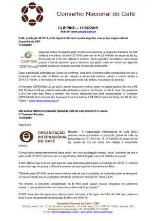 Conselho Nacional do Café – CNC
SCN Quadra 01, Bl. “C”, Ed. Brasília Trade Center, 11º andar, sala 1.101 - CEP 70711-902 – Brasília (DF)
Assessoria de Comunicação: (61) 3226-2269 / 8114-6632
E-mail: imprensa@cncafe.com.br / www.twitter.com/pauloandreck
CLIPPING – 11/06/2015
Acesse: www.cncafe.com.br
Café: produção 2015/16 pode registrar terceira queda seguida, mas preço segue estável
Cepea/Esalq USP
11/06/2015
Segundo dados divulgados pela Conab nesta semana, a produção brasileira de café
(arábica e conillon) na safra 2015/16 pode ser de 44,28 milhões de sacas de 60 kg,
diminuição de 2,3% em relação à anterior. Tanto agentes consultados pelo Cepea
quanto a Conab apontam que o tamanho dos grãos pode ser menor em algumas
regiões devido ao veranico ocorrido na fase de enchimento.
Caso a produção estimada da Conab se confirme, esta será a terceira safra consecutiva em que a
produção total de café no Brasil cai em relação à temporada anterior, sendo a menor desde a
2011/12. Porém, a estimativa de menor produção ainda não refletiu nos preços do produto.
O Indicador CEPEA/ESALQ do tipo 6, bebida dura para melhor, posto na capital paulista, fechou a R$
435,12/saca de 60 kg, praticamente estável desde o anúncio da Conab, no dia 9, mas com queda de
0,76% em sete dias. Para o conillon, não houve alterações nas duas comparações. O Indicador
CEPEA/ESALQ do robusta tipo 6 peneira 13 acima fechou a R$ 299,01/saca de 60 kg, dia 10. (Fonte:
Cepea – www.cepea.esalq.usp.br)
OIC estima déficit no mercado global de café de pelo menos 8 mi sacas
© Thomson Reuters
11/06/2015
Nigel Hunt
Reuters - A Organização Internacional do Café (OIC)
estimou nesta quinta-feira a produção global de café na
temporada em 2014/15 em 141,9 milhões de sacas de 60
kg, queda de 3,3 por cento em relação à temporada
anterior.
O organismo intergovernamental disse ainda, em uma atualização mensal, estar "confiante de que a
safra atual, 2014/15, termine com um significativo déficit de pelo menos 8 milhões de sacas".
A OIC afirmou que é muito cedo para ter uma estimativa global para a produção em 2015/16, embora
a previsão seja de queda no Brasil e possível recuperação na Indonésia e no Peru.
"Olhando para 2015/16, os primeiros indícios são de que a produção na Indonésia pode se recuperar
um pouco desde que as condições climáticas continuem favoráveis", disse a OIC.
"No entanto, a crescente probabilidade de El Niño pode causar chuvas reduzidas nos próximos
meses, o que poderia limitar um crescimento adicional da produção."
A OIC disse que são esperados reforços para combater a ferrugem da folha de café que poderiam
levar a uma recuperação na produção do Peru em 2015/16.
 