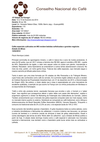 13ª Edição da Femagri
Data: 12 a 14 de fevereiro de 2014
Horário: 8h às 18h
Local: Av. Vereador Nelson Elias, 1300b. Bairro Japy – Guaxupé/MG
Expositores: 110
Estandes: 140
Área total: 107.000m²
Área coberta: 20.000m²
Público estimado: mais de 20.000 visitantes
Volume de negócios da 12ª edição: R$ 50 milhões
Mais informações: http://imprensafemagri.blogspot.com.br/

Cafés especiais cultivados em MG rendem bebidas sofisticadas e grandes negócios
Estado de Minas
12/02/2014
Paulo Henrique Lobato
Principal commodity do agronegócio mineiro, o café in natura tira o sono de muitos produtores. A
saca de 60 quilos, que em 2011 rompeu a barreira dos R$ 500, agora é vendida a R$ 300 – queda
de 40%. Dependendo da região, o valor nem sequer cobre os custos com plantio, manutenção e
colheita. Resultado: vários fazendeiros se endividaram e outros tantos abandonaram a lavoura. No
meio da crise, porém, um nicho ganha força. Trata-se dos cafés especiais, cujo mercado segue o
mesmo caminho já trilhado pelos bons vinhos.
Tanto é assim que uma área formada por 55 cidades do Alto Paranaíba e do Triângulo Mineiro,
cujos frutos são conhecidos como café do cerrado, foi a primeira região cafeeira do país a receber
do Instituto Nacional da Propriedade Industrial (Inpi), em 31 de dezembro de 2013, a Denominação
de Origem (DO). Na prática, o rótulo atesta que a área é especializada em uma mercadoria de
excelente qualidade, a exemplo do que ocorre na França com os vinhos produzidos em Bordeaux e
os espumantes de Champagne.
“Café e vinho são produtos terroir, expressão francesa que envolve o solo, o homem e o ‘saber
fazer’. Isso significa que conseguimos alterar o sabor deles com esses três elementos”, explica o
engenheiro agrônomo e diretor de Marketing da Federação dos Cafeicultores do Cerrado, Juliano
Tarabal, acrescentando que o mercado dos grãos especiais conquista cada vez mais espaço, tanto
no mercado interno quanto no externo. Sobretudo se comparado ao café tradicional, como reforça a
diretora-executiva da Brazil Specialty Coffee Association (BSCA), Vanusia Nogueira: “Enquanto o
consumo do tradicional sobe de 2% a 2,5% ao ano, o do especial oscila de 10% a 15%”.
Esse aumento não beneficia apenas o fazendeiro. O grão impulsiona todos os outros setores, como
a indústria (torrefadoras e fabricantes de cafeteiras), o turismo (roteiros nas lavouras), os serviços
(cursos de baristas) e o comércio (venda de drinques à base de grãos selecionados). Essas e
outras abordagens são temas da série “Muito além do cafezinho”, que o Estado de Minas publica a
partir de hoje. A edição deste domingo mostra como o café especial é valorizado nos mercados
nacional e internacional, mas também como o fazendeiro pode lucrar ainda mais se verticalizar a
colheita.

Conselho Nacional do Café – CNC
SCN Quadra 01, Bl. “C”, Ed. Brasília Trade Center, 11º andar, sala 1.101 - CEP 70711-902 – Brasília (DF)
Assessoria de Comunicação: (61) 3226-2269 / 8114-6632
E-mail: imprensa@cncafe.com.br / www.twitter.com/pauloandreck

 