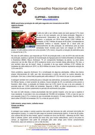 Conselho Nacional do Café – CNC
SCN Quadra 01, Bl. “C”, Ed. Brasília Trade Center, 11º andar, sala 1.101 - CEP 70711-902 – Brasília (DF)
Assessoria de Comunicação: (61) 3226-2269 / 8114-6632
E-mail: imprensa@cncafe.com.br / www.twitter.com/pauloandreck
CLIPPING – 12/03/2014
Acesse: www.cncafe.com.br
IBGE prevê baixa produção de café pelo segundo ano consecutivo em 2014
Agência Estado
12/03/2014
Idiana Tomazelli
A safra de café a ser colhida neste ano será apenas 0,1% maior
do que a do ano passado, ano de baixa produção. Segundo o
Levantamento Sistemático de Produção Agrícola (LSPA) de
fevereiro, a produção em 2014 deve atingir 2,922 milhões de
toneladas, ou 48,7 milhões de sacas de 60 quilos, consideradas as
variedades arábica e robusta. Apesar de o atual ciclo ser
tradicionalmente de alta produção, as estimativas para as duas
variedades foram revistas para baixo em relação ao LSPA de
janeiro. O café arábica conta com uma previsão 1,4% menor, enquanto a redução da estimativa para
o robusta foi de 2,1%.
No caso do café arábica, que responde por 75,2% da produção total, o ano de 2014 não será de alta
da produção, explicou o gerente da Coordenação de Agropecuária do Instituto Brasileiro de Geografia
e Estatística (IBGE), Mauro Andreazzi. "É um componente fisiológico da planta, os anos pares
costumam ser de alta. Mas em 2014 acabamos tendo uma inversão dessa alternância. Por isso, o
ano também deve ser de baixa", disse. A previsão é de que sejam colhidas 2,197 milhões de
toneladas de café arábica em 2014, ou 36,6 milhões de sacas. Esse montante representa redução de
3,2% ante 2013.
Outro problema, segundo Andreazzi, foi a erradicação de algumas plantações, reflexo dos baixos
preços internacionais do café, que não remuneravam a ponto de cobrir os custos elevados da
produção. Com isso, a área total ocupada pelo café arábica é 1,3% menor do que no ano passado.
A estiagem também tem contribuído para a redução nas estimativas, acrescentou o gerente do IBGE.
Em Minas Gerais, o maior produtor de arábica, houve redução de 2% na estimativa entre janeiro e
fevereiro. Além disso, a produção do Estado deve ser 2,3% menor do que a do ano passado. A
previsão está em 1,539 milhão de toneladas. Segundo o IBGE, as altas temperaturas e o baixo
volume de chuvas ocorrem justamente no período de enchimento dos grãos.
No caso do café robusta, a baixa pluviosidade não tem grande impacto, uma vez que a espécie é
mais resistente. A previsão é de uma produção de 724,685 mil toneladas, 11,9% a mais do que no
ano passado (mas 2,1% a menos do que na previsão de janeiro). O maior produtor, Espírito Santo,
deve colher 578,205 mil toneladas (18,1% a mais do que em 2013).
Café mineiro: preço maior, colheita menor
Estado de Minas
12/03/2014
A estiagem que castiga o campo queimou boa parte das lavouras de café, principal commodity do
agronegócio mineiro, e o preço do grão pago ao produtor praticamente dobrou. A saca de 60 quilos,
que custava R$ 220 há dois meses, agora é vendida em torno de R$ 425 – diferença de 93%. Nem
toda a colheita, porém, será vendida por essa cifra, pois muitos cafeicultores, como é de praxe no
campo, já negociaram boa parte da produção pelo valor antigo para honrar compromissos
financeiros, seja com adubos ou com a mão de obra.
 