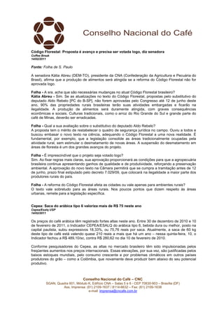 Código Florestal: Proposta é avanço e precisa ser votada logo, diz senadora
Coffee Break
14/02/2011

Fonte: Folha de S. Paulo

A senadora Kátia Abreu (DEM-TO), presidente da CNA (Confederação da Agricultura e Pecuária do
Brasil), afirma que a produção de alimentos será atingida se a reforma do Código Florestal não for
aprovada logo.

Folha - A sra. acha que são necessárias mudanças no atual Código Florestal brasileiro?
Kátia Abreu - Sim. Se as atualizações no texto do Código Florestal, propostas pelo substitutivo do
deputado Aldo Rebelo [PC do B-SP], não forem aprovadas pelo Congresso até 12 de junho deste
ano, 90% das propriedades rurais brasileiras terão suas atividades embargadas e ficarão na
ilegalidade. A produção de alimentos será duramente atingida, com graves consequências
econômicas e sociais. Culturas tradicionais, como o arroz do Rio Grande do Sul e grande parte do
café de Minas, deverão ser erradicadas.

Folha - Qual a sua avaliação sobre o substitutivo do deputado Aldo Rebelo?
A proposta tem o mérito de restabelecer o quadro de segurança jurídica no campo. Ouviu a todos e
buscou embasar o novo texto na ciência, adequando o Código Florestal a uma nova realidade. É
fundamental, por exemplo, que a legislação consolide as áreas tradicionalmente ocupadas pela
atividade rural, sem estimular o desmatamento de novas áreas. A suspensão do desmatamento em
áreas de floresta é um dos grandes avanços do projeto.

Folha - É imprescindível que o projeto seja votado logo?
Sim. Ao fixar regras mais claras, sua aprovação proporcionará as condições para que a agropecuária
brasileira continue apresentando ganhos de qualidade e de produtividade, reforçando a preservação
ambiental. A aprovação do novo texto na Câmara permitirá que se cumpra a tramitação antes de 12
de junho, prazo final estipulado pelo decreto 7.029/09, que colocará na ilegalidade a maior parte dos
produtores rurais do país.

Folha - A reforma do Código Florestal afeta as cidades ou vale apenas para ambientes rurais?
O texto vale sobretudo para as áreas rurais. Nos poucos pontos que dizem respeito às áreas
urbanas, remete para a legislação específica.


Cepea: Saca do arábica tipo 6 valoriza mais de R$ 75 neste ano
Cepea/Esalq USP
14/02/2011

Os preços do café arábica têm registrado fortes altas neste ano. Entre 30 de dezembro de 2010 e 10
de fevereiro de 2011, o Indicador CEPEA/ESALQ do arábica tipo 6, bebida dura ou melhor, posto na
capital paulista, subiu expressivos 18,33%, ou 75,76 reais por saca. Atualmente, a saca de 60 kg
deste tipo de café está valendo quase 210 reais a mais que há um ano – nessa quinta-feira, 10, o
Indicador fechou a R$ 489,10/sc, contra R$ 280,62 no dia 10 de fevereiro de 2010.

Conforme pesquisadores do Cepea, as altas no mercado brasileiro têm sido impulsionadas pelos
freqüentes aumentos nos preços internacionais. Essas elevações, por sua vez, são justificadas pelos
baixos estoques mundiais, pelo consumo crescente e por problemas climáticos em outros países
produtores do grão – como a Colômbia, que novamente deve produzir bem abaixo do seu potencial
produtivo.



                                Conselho Nacional do Café – CNC
         SGAN, Quadra 601, Módulo K, Edifício CNA – Salas 5 e 6 - CEP 70830-903 – Brasília (DF)
                  Ass. Imprensa: (61) 2109-1637 / 8114-6632 – Fax: (61) 2109-1638
                                  e-mail: imprensa@cncafe.com.br
 