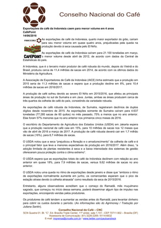 Conselho Nacional do Café – CNC
SCN Quadra 01, Bl. “C”, Ed. Brasília Trade Center, 11º andar, sala 1.101 - CEP 70711-902 – Brasília (DF)
Assessoria de Comunicação: (61) 3226-2269 / 8114-6632
E-mail: imprensa@cncafe.com.br / www.twitter.com/pauloandreck
Exportações de café da Indonésia caem para menor volume em 4 anos
CaféPoint
14/06/2016
As exportações de café da Indonésia, quarto maior exportador do grão, caíram
para seu menor volume em quase quatro anos, prejudicadas pela queda na
produção devido à seca causada pelo El Niño.
As exportações de café da Indonésia caíram para 21.100 toneladas em março,
o menor volume desde abril de 2012, de acordo com dados da Central de
Estatísticas do país.
A Indonésia, que é o terceiro maior produtor de café robusta do mundo, depois do Vietnã e do
Brasil, produziu cerca de 11,4 milhões de sacas em 2014, de acordo com os últimos dados do
Ministério da Agricultura.
A Associação de Exportadores de Café da Indonésia (AICE) tinha estimado que a produção em
2015 seria de 11,3 milhões de sacas e espera que a produção decline em 8%, para 10,4
milhões de sacas em 2016/2017.
A produção de café sofreu devido ao severo El Niño em 2015/2016, que afetou as principais
áreas de produção no sul de Sumatra e em Java. Juntas, ambas as áreas produzem cerca de
três quartos da colheita de café do país, consistindo da variedade robusta.
As exportações de café robusta da Indonésia, de Sumatra, registraram declínios de duplos
dígitos desde novembro de 2015. As exportações somente de Sumatra caíram para 4.637
toneladas (77.285 sacas de 60 quilos) no mês passado, 75% a menos que no ano anterior.
Elas foram 57% menores que no ano anterior nos primeiros cinco meses de 2016.
O escritório do Departamento de Agricultura dos Estados Unidos (USDA) em Jakarta espera
que a produção nacional de café caia em 15%, para 10 milhões de sacas nos 12 meses que
vão de abril de 2016 a março de 2017. A produção de café robusta deverá cair em 1,7 milhão
de sacas (16%), para 8,7 milhões de sacas.
O USDA notou que a seca “prejudicou a floração e o amadurecimento” da colheita de café e é
o principal fator que leva a menores expectativas de produção em 2016/2017. Além disso, “a
adoção limitada de plantas resistentes à seca e a baixa intensidade dos sistemas de gestão
ofereceram pouca proteção contra o clima extremo”.
O USDA espera que as exportações totais de café da Indonésia declinem com relação ao ano
anterior em quase 18%, para 7,9 milhões de sacas, versus 9,62 milhões de sacas no ano
anterior.
O USDA notou uma queda no ritmo de exportações desde janeiro e disse que “embora o ritmo
de exportações normalmente aumente em junho, os comerciantes esperam que o pico da
estação atrase devido à colheita atrasada” como resultado da seca de 2015/2016.
Entretanto, alguns observadores acreditam que o começo do Ramadã, mês muçulmano
sagrado, que começou no início dessa semana, poderá disseminar algum tipo de impulso nas
exportações, encorajando vendas pelos produtores.
Os produtores de café tendem a aumentar as vendas antes do Ramadã, para levantar dinheiro
para cobrir os custos durante o período. (As informações são do Agrimoney / Tradução por
Juliana Santin).
 