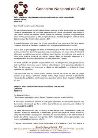 Conselho Nacional do Café – CNC
SCN Quadra 01, Bl. “C”, Ed. Brasília Trade Center, 11º andar, sala 1.101 - CEP 70711-902 – Brasília (DF)
Assessoria de Comunicação: (61) 3226-2269 / 8114-6632
E-mail: imprensa@cncafe.com.br / www.twitter.com/pauloandreck
Café: cotação do robusta deve continuar sustentada por queda na produção
Agência Estado
16/05/2016
Caio Rinaldi, com Dow Jones Newswires
Os preços internacionais do café robusta devem continuar a subir, sustentados por condições
climáticas desfavoráveis nas principais áreas produtoras, afirma a consultoria BMI Research.
"Nos últimos meses, as cotações tiveram suporte de condições climáticas excepcionalmente
secas na Ásia, por causa do El Niño, e esperamos que a escalada dos preços continue diante
da deterioração dos fundamentos", aponta a BMI.
A consultoria projeta uma queda de 10% na produção na Índia e um recuo de 8% no Vietnã.
"Sistemas de irrigação não foram suficientes para proteger as lavouras das condições."
Para a BMI, as preocupações em torno do robusta deverão manter o nível de preço do tipo
arábica, considerado de melhor qualidade, nos níveis atuais ou um pouco acima. O robusta é
adicionado ao arábica para compor os blends das indústrias, de modo que uma queda na
oferta pode provocar impactos nos preços. "Apesar disso, um mercado balanceado e o
enfraquecimento do real pode impedir um rali mais significativo", aponta.
No Brasil, contudo, um operador europeu afirmou que a queda global na produção de robusta
está transferindo a demanda para os frutos de café arábica de menor qualidade produzidos no
País. Ele afirma que, em certo grau, o robusta de alta qualidade e o arábica de menor
qualidade são substitutos.
Com uma forte seca no Espírito Santo, principal produtor de robusta no País, os preços
subiram, o que elevou a demanda pelo tipo arábica. Hoje, segundo o trader, o spread entre
robusta de alta qualidade e o arábica de baixa qualidade é cerca de um terço do verificado há
um ano.
Pesquisa revela novas tendências de consumo de café até 2019
CaféPoint
16/05/2016
Por Mariana Proença
* Reportagem publicada no site da Revista Espresso – parceiro do site CaféPoint.
A Associação Brasileira da Indústria de Café (Abic) apresentou estudo recente realizado pela
Euromonitor International que fez a análise das tendências de consumo para a bebida no
período de 2014 até 2019.
Os dados são motivadores para o mercado de food service, mas, principalmente, para o de
cápsulas. A pesquisa aponta que o Brasil possui grande participação de vendas de café no
varejo se comparado a outros países. O nosso alto consumo dentro do lar está vinculado à
compra de café no varejo, que corresponde a 3,5%. Nos Estados Unidos, por exemplo, essa
mesma participação corresponde a 0,8%.
O volume consumido de café no Brasil concentra-se 68% no varejo e 32% no food service. A
 