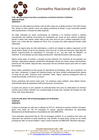 Café: alta dos preços traz alívio a produtores na América Central e Colômbia
Agência Estado
20/02/2014
Os futuros do café arábica já subiram mais de 50% neste ano na Bolsa de Nova York (ICE Futures
US), devido ao clima quente e seco nas regiões produtoras do Brasil, e esse movimento também
está impulsionando o mercado de cafés especiais.
Os cafés cultivados em áreas montanhosas na Colômbia e na América Central e colhidos
manualmente são bastante procurados por torrefadoras por causa de seus sabores complexos.
Devido à oferta mais restrita, esses cafés já são mais caros do que o arábica negociado na ICE.
Agora, com a forte alta das cotações em Nova York, os preços dos cafés especiais também estão
disparando.
No caso de alguns tipos de café colombianos, o prêmio em relação ao arábica negociado na ICE
quase dobrou desde o final do ano passado, para cerca de 14 cents por libra-peso, disse Mauricio
Bernal, executivo-chefe da exportadora A. Laumayer & Co., que tem sede em Medellín, na
Colômbia. "É uma bênção que isso esteja acontecendo", disse Bernal sobre a alta dos preços.
Alguns meses atrás, no entanto, a situação era bem diferente. Em novembro do ano passado, por
exemplo, cafeicultores estavam enfrentando dificuldades devido aos baixos preços internacionais,
próximos de 100 cents/lb. Segundo eles, esse preço não era suficiente sequer para cobrir os custos
de produção.
Henry Hüeck, presidente de dois grupos de agricultores da Nicarágua, disse que a paciência, em
seu caso, compensou. À espera de melhores preços, ele havia vendido antecipadamente apenas
um terço de sua safra. "Estamos muito contentes", disse. "Agora, estamos conseguindo cobrir os
custos de produção ou até lucrar um pouco."
Outros produtores não tiveram tanta sorte. "Já vendemos nossa colheita", disse Nelson Guerra,
administrador geral da cooperativa Café la Encarnacion, de Honduras.
A queda dos preços no ano passado foi particularmente dura para os cafeicultores da América
Central, que já vinham sofrendo com a disseminação do fungo roya, causador da ferrugem do café.
Fonte: Dow Jones Newswires.

Crise do café deixa 140 mil desempregados em El Salvador
CafePoint
20/02/2014
A baixa na produção de café para a colheita de 2013-14, atribuída em grande medida à ferrugem,
gerou uma perda de 140 mil empregos no campo, segundo estimativas da Associação
Salvadorenha de Beneficiadores e Exportadores de Café (ABECAFE).
“Uma estimativa aproximada fala de 140 mil empregos perdidos. É um problema bem sério que
repercutirá não somente na parte econômica, mas também na parte social, porque se há menos
produção de café, há menos trabalho”, disse o diretor executivo da ABECAFE, Marcelino Samayoa.

Conselho Nacional do Café – CNC
SCN Quadra 01, Bl. “C”, Ed. Brasília Trade Center, 11º andar, sala 1.101 - CEP 70711-902 – Brasília (DF)
Assessoria de Comunicação: (61) 3226-2269 / 8114-6632
E-mail: imprensa@cncafe.com.br / www.twitter.com/pauloandreck

 