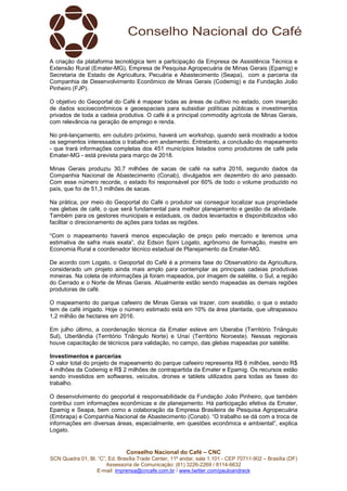 Conselho Nacional do Café – CNC
SCN Quadra 01, Bl. “C”, Ed. Brasília Trade Center, 11º andar, sala 1.101 - CEP 70711-902 – Brasília (DF)
Assessoria de Comunicação: (61) 3226-2269 / 8114-6632
E-mail: imprensa@cncafe.com.br / www.twitter.com/pauloandreck
A criação da plataforma tecnológica tem a participação da Empresa de Assistência Técnica e
Extensão Rural (Emater-MG), Empresa de Pesquisa Agropecuária de Minas Gerais (Epamig) e
Secretaria de Estado de Agricultura, Pecuária e Abastecimento (Seapa), com a parceria da
Companhia de Desenvolvimento Econômico de Minas Gerais (Codemig) e da Fundação João
Pinheiro (FJP).
O objetivo do Geoportal do Café é mapear todas as áreas de cultivo no estado, com inserção
de dados socioeconômicos e geoespaciais para subsidiar políticas públicas e investimentos
privados de toda a cadeia produtiva. O café é a principal commodity agrícola de Minas Gerais,
com relevância na geração de emprego e renda.
No pré-lançamento, em outubro próximo, haverá um workshop, quando será mostrado a todos
os segmentos interessados o trabalho em andamento. Entretanto, a conclusão do mapeamento
- que trará informações completas dos 451 municípios listados como produtores de café pela
Emater-MG - está prevista para março de 2018.
Minas Gerais produziu 30,7 milhões de sacas de café na safra 2016, segundo dados da
Companhia Nacional de Abastecimento (Conab), divulgados em dezembro do ano passado.
Com esse número recorde, o estado foi responsável por 60% de todo o volume produzido no
país, que foi de 51,3 milhões de sacas.
Na prática, por meio do Geoportal do Café o produtor vai conseguir localizar sua propriedade
nas glebas de café, o que será fundamental para melhor planejamento e gestão da atividade.
Também para os gestores municipais e estaduais, os dados levantados e disponibilizados vão
facilitar o direcionamento de ações para todas as regiões.
“Com o mapeamento haverá menos especulação de preço pelo mercado e teremos uma
estimativa de safra mais exata”, diz Edson Spini Logato, agrônomo de formação, mestre em
Economia Rural e coordenador técnico estadual de Planejamento da Emater-MG.
De acordo com Logato, o Geoportal do Café é a primeira fase do Observatório da Agricultura,
considerado um projeto ainda mais amplo para contemplar as principais cadeias produtivas
mineiras. Na coleta de informações já foram mapeados, por imagem de satélite, o Sul, a região
do Cerrado e o Norte de Minas Gerais. Atualmente estão sendo mapeadas as demais regiões
produtoras de café.
O mapeamento do parque cafeeiro de Minas Gerais vai trazer, com exatidão, o que o estado
tem de café irrigado. Hoje o número estimado está em 10% da área plantada, que ultrapassou
1,2 milhão de hectares em 2016.
Em julho último, a coordenação técnica da Emater esteve em Uberaba (Território Triângulo
Sul), Uberlândia (Território Triângulo Norte) e Unaí (Território Noroeste). Nessas regionais
houve capacitação de técnicos para validação, no campo, das glebas mapeadas por satélite.
Investimentos e parcerias
O valor total do projeto de mapeamento do parque cafeeiro representa R$ 6 milhões, sendo R$
4 milhões da Codemig e R$ 2 milhões de contrapartida da Emater e Epamig. Os recursos estão
sendo investidos em softwares, veículos, drones e tablets utilizados para todas as fases do
trabalho.
O desenvolvimento do geoportal é responsabilidade da Fundação João Pinheiro, que também
contribui com informações econômicas e de planejamento. Há participação efetiva da Emater,
Epamig e Seapa, bem como a colaboração da Empresa Brasileira de Pesquisa Agropecuária
(Embrapa) e Companhia Nacional de Abastecimento (Conab). “O trabalho se dá com a troca de
informações em diversas áreas, especialmente, em questões econômica e ambiental”, explica
Logato.
 
