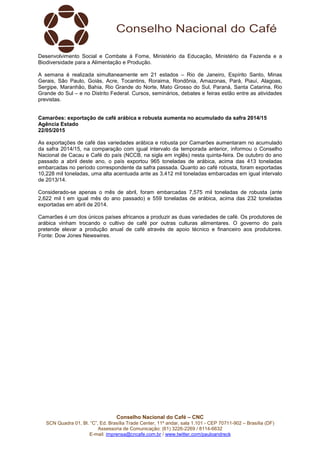 Conselho Nacional do Café – CNC
SCN Quadra 01, Bl. “C”, Ed. Brasília Trade Center, 11º andar, sala 1.101 - CEP 70711-902 – Brasília (DF)
Assessoria de Comunicação: (61) 3226-2269 / 8114-6632
E-mail: imprensa@cncafe.com.br / www.twitter.com/pauloandreck
Desenvolvimento Social e Combate à Fome, Ministério da Educação, Ministério da Fazenda e a
Biodiversidade para a Alimentação e Produção.
A semana é realizada simultaneamente em 21 estados – Rio de Janeiro, Espírito Santo, Minas
Gerais, São Paulo, Goiás, Acre, Tocantins, Roraima, Rondônia, Amazonas, Pará, Piauí, Alagoas,
Sergipe, Maranhão, Bahia, Rio Grande do Norte, Mato Grosso do Sul, Paraná, Santa Catarina, Rio
Grande do Sul – e no Distrito Federal. Cursos, seminários, debates e feiras estão entre as atividades
previstas.
Camarões: exportação de café arábica e robusta aumenta no acumulado da safra 2014/15
Agência Estado
22/05/2015
As exportações de café das variedades arábica e robusta por Camarões aumentaram no acumulado
da safra 2014/15, na comparação com igual intervalo da temporada anterior, informou o Conselho
Nacional de Cacau e Café do país (NCCB, na sigla em inglês) nesta quinta-feira. De outubro do ano
passado a abril deste ano, o país exportou 965 toneladas de arábica, acima das 413 toneladas
embarcadas no período correspondente da safra passada. Quanto ao café robusta, foram exportadas
10,228 mil toneladas, uma alta acentuada ante as 3,412 mil toneladas embarcadas em igual intervalo
de 2013/14.
Considerado-se apenas o mês de abril, foram embarcadas 7,575 mil toneladas de robusta (ante
2,622 mil t em igual mês do ano passado) e 559 toneladas de arábica, acima das 232 toneladas
exportadas em abril de 2014.
Camarões é um dos únicos países africanos a produzir as duas variedades de café. Os produtores de
arábica vinham trocando o cultivo de café por outras culturas alimentares. O governo do país
pretende elevar a produção anual de café através de apoio técnico e financeiro aos produtores.
Fonte: Dow Jones Newswires.
 
