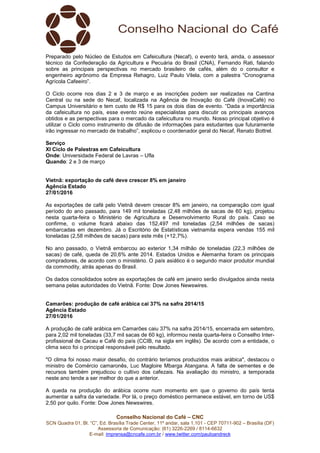 Conselho Nacional do Café – CNC
SCN Quadra 01, Bl. “C”, Ed. Brasília Trade Center, 11º andar, sala 1.101 - CEP 70711-902 – Brasília (DF)
Assessoria de Comunicação: (61) 3226-2269 / 8114-6632
E-mail: imprensa@cncafe.com.br / www.twitter.com/pauloandreck
Preparado pelo Núcleo de Estudos em Cafeicultura (Necaf), o evento terá, ainda, o assessor
técnico da Confederação da Agricultura e Pecuária do Brasil (CNA), Fernando Rati, falando
sobre as principais perspectivas no mercado brasileiro de cafés, além do o consultor e
engenheiro agrônomo da Empresa Rehagro, Luiz Paulo Vilela, com a palestra “Cronograma
Agrícola Cafeeiro”.
O Ciclo ocorre nos dias 2 e 3 de março e as inscrições podem ser realizadas na Cantina
Central ou na sede do Necaf, localizada na Agência de Inovação do Café (InovaCafé) no
Campus Universitário e tem custo de R$ 15 para os dois dias de evento. “Dada a importância
da cafeicultura no país, esse evento reúne especialistas para discutir os principais avanços
obtidos e as perspectivas para o mercado da cafeicultura no mundo. Nosso principal objetivo é
utilizar o Ciclo como instrumento de difusão de informações para estudantes que futuramente
irão ingressar no mercado de trabalho”, explicou o coordenador geral do Necaf, Renato Bottrel.
Serviço
XI Ciclo de Palestras em Cafeicultura
Onde: Universidade Federal de Lavras – Ufla
Quando: 2 e 3 de março
Vietnã: exportação de café deve crescer 8% em janeiro
Agência Estado
27/01/2016
As exportações de café pelo Vietnã devem crescer 8% em janeiro, na comparação com igual
período do ano passado, para 149 mil toneladas (2,48 milhões de sacas de 60 kg), projetou
nesta quarta-feira o Ministério de Agricultura e Desenvolvimento Rural do país. Caso se
confirme, o volume ficará abaixo das 152,497 mil toneladas (2,54 milhões de sacas)
embarcadas em dezembro. Já o Escritório de Estatísticas vietnamita espera vendas 155 mil
toneladas (2,58 milhões de sacas) para este mês (+12,7%).
No ano passado, o Vietnã embarcou ao exterior 1,34 milhão de toneladas (22,3 milhões de
sacas) de café, queda de 20,6% ante 2014. Estados Unidos e Alemanha foram os principais
compradores, de acordo com o ministério. O país asiático é o segundo maior produtor mundial
da commodity, atrás apenas do Brasil.
Os dados consolidados sobre as exportações de café em janeiro serão divulgados ainda nesta
semana pelas autoridades do Vietnã. Fonte: Dow Jones Newswires.
Camarões: produção de café arábica cai 37% na safra 2014/15
Agência Estado
27/01/2016
A produção de café arábica em Camarões caiu 37% na safra 2014/15, encerrada em setembro,
para 2,02 mil toneladas (33,7 mil sacas de 60 kg), informou nesta quarta-feira o Conselho Inter-
profissional de Cacau e Café do país (CCIB, na sigla em inglês). De acordo com a entidade, o
clima seco foi o principal responsável pelo resultado.
"O clima foi nosso maior desafio, do contrário teríamos produzidos mais arábica", destacou o
ministro de Comércio camaronês, Luc Magloire Mbarga Atangana. A falta de sementes e de
recursos também prejudicou o cultivo dos cafezais. Na avaliação do ministro, a temporada
neste ano tende a ser melhor do que a anterior.
A queda na produção do arábica ocorre num momento em que o governo do país tenta
aumentar a safra da variedade. Por lá, o preço doméstico permanece estável, em torno de US$
2,50 por quilo. Fonte: Dow Jones Newswires.
 
