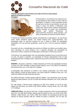 Conselho Nacional do Café – CNC
SCN Quadra 01, Bl. “C”, Ed. Brasília Trade Center, 11º andar, sala 1.101 - CEP 70711-902 – Brasília (DF)
Assessoria de Comunicação: (61) 3226-2269 / 8114-6632
E-mail: imprensa@cncafe.com.br / www.twitter.com/pauloandreck
Tradição exportadora coloca Paraná como líder do País em sete produtos
Agência de Notícias do Paraná
27/10/2016
O Paraná liderou, nos primeiros nove meses do ano,
as exportações de sete produtos no País, todos do
agronegócio. O Estado é o maior exportador de óleo
de soja bruto, de óleo de soja refinado, de carne de
frango in natura, de adubos e fertilizantes, café
solúvel (foto: arquivo Abics), madeira compensada e
madeira laminada, de acordo com levantamento
realizado pelo Instituto Paranaense de
Desenvolvimento Econômico Social (Ipardes), com
dados da Secretaria de Comércio Exterior (Secex).
“O Paraná tem tradição exportadora, graças, principalmente, ao agronegócio”, diz Julio Suzuki
Júnior, diretor presidente Ipardes. “As vendas externas têm, proporcionalmente, uma
participação maior na economia estadual do que a média no Brasil. As exportações
representam 12% da economia paranaense, contra de 9% a 10% da economia brasileira”,
explica.
De acordo com ele, a diversificação da economia do Estado nos últimos anos também gerou
boas colocações em outros produtos, com a segunda colocação nas exportações de
automóveis, tratores, máquinas de terraplanagem e perfuração e motores para veículos.
O Paraná tem uma representação maior nas exportações brasileiras do que na economia como
um todo. De janeiro a setembro, as exportações do Paraná representaram 8,5% do total
embarcado pelo País. O Estado, porém, representa cerca de 6% do Produto Interno Bruto (PIB)
brasileiro.
RANKING – De janeiro a setembro, o Estado respondeu por 35,4% das exportações de frango
in natura, com US$ 1,62 bilhão, à frente de Santa Catarina, com 21,3% (US$ 971,6 milhões) e
Rio Grande do Sul, com 17,3% (US$ 791,5 milhões).
A participação mais expressiva, no entanto, é em madeira compensada, com 70,9% (US$
248,4 milhões), à frente de Santa Catarina, com 26,6% (US$ 93,1 milhões) e Pará, com 1,3%
(US$ 4,63 milhões) do total embarcado pelo país.
Na madeira laminada, o Estado exportou US$ 8,5 milhões, o que representou 43,3% do total,
seguido por Santa Catarina, com 25,1% (US$ 4,96 milhões) e Rondônia, com 14,6% (US$ 2,89
milhões).
Em café solúvel, o Paraná somou embarques de US$ 214,4 milhões, ou 52,7% do total,
seguido por São Paulo. com 38,9% (US$ 158,54 milhões) e Espírito Santo, com 7,8% (US$
31,72 milhões).
COMPLEXO SOJA – Em óleo de soja bruto, o Estado representou 44,2% do total embarcado
pelo País, com US$ 309,9 milhões, seguido pelo Rio Grande do Sul, com 22,6% (US$ 158,6
milhões), e Mato Grosso, com 15,6% ( US$ 109,5 milhões). Os embarques de óleo de soja
refinado do Paraná somaram US$ 25,1 milhões de janeiro a setembro, 37% do total. Em
 