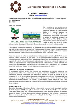 Conselho Nacional do Café – CNC
SCN Quadra 01, Bl. “C”, Ed. Brasília Trade Center, 11º andar, sala 1.101 - CEP 70711-902 – Brasília (DF)
Assessoria de Comunicação: (61) 3226-2269 / 8114-6632
E-mail: imprensa@cncafe.com.br / www.twitter.com/pauloandreck
CLIPPING – 29/06/2015
Acesse: www.cncafe.com.br
Café especial: participação do Brasil em evento na Europa pode gerar US$ 42 mi em negócios
P1 / Ascom BSCA
29/06/2015
Paulo A. C. Kawasaki
Sob a bandeira do novo posicionamento
de branding "Brazil. The Coffee Nation", a
Associação Brasileira de Cafés Especiais
(BSCA) e a Agência Brasileira de
Promoção de Exportações e
Investimentos (Apex-Brasil) conduziram
as ações da delegação brasileira na
SCAE World of Coffee 2015 na Suécia,
considerada a principal feira do setor na
Europa. A ação faz parte do projeto
setorial Brazilian Specialty and Sustainable Coffees, desenvolvido em parceria pelas entidades.
Os brasileiros apresentaram e serviram os cafés especiais de diversas regiões do País, coados e
espresso, em um estande estrategicamente montado para evidenciar a imagem de sustentabilidade,
sofisticação e futuro da cafeicultura nacional, expondo o respeito a questões ambientais, sociais e
econômicas através das imagens do novo posicionamento “Brazil. The Coffee Nation”.
No evento, o setor de cafés especiais brasileiro realizou aproximadamente US$ 10,7 milhões em
negócios e há a expectativa de que outros US$ 31,5 milhões sejam concretizados através dos
contatos realizados. “Recebemos muitos elogios pela nova forma de apresentação dos nossos cafés
especiais. O estande esteve lotado durante todo o tempo, inclusive nas sessões de cupping, e os
valores de negócios fechados e a concretizar demonstram que os europeus sempre primaram pela
qualidade da bebida e sabem que o Brasil, a nação do café, possui o que desejam para suprir essa
busca pela excelência”, destaca Vanusia Nogueira, diretora executiva da BSCA.
CAMPEONATO MUNDIAL DE BARISTAS
A participação nacional também foi marcada pela participação de baristas brasileiros nos
campeonatos mundiais. Três profissionais de empresas associadas à BSCA se destacaram nas
competições internas, organizadas pela Associação Brasileira de Café e Barista (ACBB), e
representaram o País no mundial de cada categoria. Carolina Franco, do Lucca Cafés Especiais, foi a
representante na categoria Brewers Cup; Edimilson Generoso, da 3 Irmãos Corretora de Café,
representou o Brasil na categoria Cup Tasters; e Eduardo Affonso Scorsin, também do Lucca Cafés
Especiais, atual campeão brasileiro do Coffee in Good Spirits, conquistou o quarto lugar no mundial
dessa categoria.
SOBRE O PROJETO
O Brazilian Specialty and Sustainable Coffees é desenvolvido em parceria pela Associação Brasileira
de Cafés Especiais (BSCA) e a Agência Brasileira de Promoção de Exportações e Investimentos
(Apex-Brasil) e tem como foco a promoção comercial dos cafés especiais brasileiros no mercado
externo. O objetivo é reforçar a imagem dos produtos nacionais em todo o mundo e posicionar o
Brasil como fornecedor de alta qualidade, com utilização de tecnologia de ponta decorrente de
pesquisas realizadas no País.
 