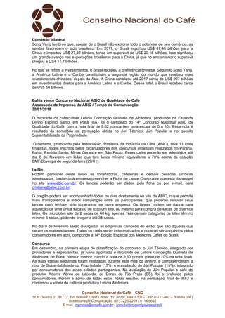 Conselho Nacional do Café – CNC
SCN Quadra 01, Bl. “C”, Ed. Brasília Trade Center, 11º andar, sala 1.101 - CEP 70711-902 – Brasília (DF)
Assessoria de Comunicação: (61) 3226-2269 / 8114-6632
E-mail: imprensa@cncafe.com.br / www.twitter.com/pauloandreck
Comércio bilateral
Song Yang lembrou que, apesar de o Brasil não explorar todo o potencial de seu comércio, as
vendas favorecem o lado brasileiro. Em 2017, o Brasil exportou US$ 47,48 bilhões para a
China e importou US$ 27,32 bilhões, tendo um superávit de US$ 20,16 bilhões. Isso significou
um grande avanço nas exportações brasileiras para a China, já que no ano anterior o superávit
chegou a US4 11,7 bilhões.
No que se refere a investimentos, o Brasil recebeu a preferência chinesa. Segundo Song Yang,
a América Latina e o Caribe constituíram a segunda região do mundo que recebeu mais
investimentos chineses, depois da Ásia. A China canalizou até 2017 cerca de US$ 207 bilhões
em investimentos diretos para a América Latina e o Caribe. Desse total, o Brasil recebeu cerca
de US$ 50 bilhões.
Bahia vence Concurso Nacional ABIC de Qualidade do Café
Assessoria de Imprensa da ABIC / Tempo de Comunicação
30/01/2018
O microlote da cafeicultora Letícia Conceição Quintela de Alcântara, produzido na Fazenda
Divino Espírito Santo, em Piatã (BA) foi o campeão do 14º Concurso Nacional ABIC de
Qualidade do Café, com a nota final de 8,62 pontos (em uma escala de 0 a 10). Essa nota é
resultado da somatória da pontuação obtida no Júri Técnico, Júri Popular e no quesito
Sustentabilidade da Propriedade.
O certame, promovido pela Associação Brasileira da Indústria de Café (ABIC), teve 11 lotes
finalistas, todos inscritos pelos organizadores dos concursos estaduais realizados no Paraná,
Bahia, Espírito Santo, Minas Gerais e em São Paulo. Esses cafés poderão ser adquiridos até
dia 8 de fevereiro em leilão que tem lance mínimo equivalente a 70% acima da cotação
BMF/Bovespa de segunda-feira (29/01).
Leilão
Podem participar deste leilão as torrefadoras, cafeterias e demais pessoas jurídicas
interessadas, bastando à empresa preencher a Ficha de Lance Comprador que está disponível
no site www.abic.com.br. Os lances poderão ser dados pela ficha ou por e-mail, para
cristiane@abic.com.br.
O pregão poderá ser acompanhado todos os dias diretamente no site da ABIC, o que permite
mais transparência e maior competição entre os participantes, que poderão renovar seus
lances caso tenham sido superados por outra empresa. Os lances podem ser dados para
aquisição de uma única saca ou de todo um lote, ou mesmo para compra de sacas de diversos
lotes. Os microlotes são de 2 sacas de 60 kg, apenas. Nas demais categorias os lotes têm no
mínimo 6 sacas, podendo chegar a até 35 sacas.
No dia 9 de fevereiro serão divulgadas as empresas campeãs do leilão, que são aquelas que
deram os maiores lances. Todos os cafés serão industrializados e poderão ser adquiridos pelos
consumidores em abril, compondo a 14ª Edição Especial dos Melhores Cafés do Brasil.
Concurso
Em dezembro, na primeira etapa de classificação do concurso, o Júri Técnico, integrado por
provadores e especialistas, já havia apontado o microlote de Letícia Conceição Quintela de
Alcântara, de Piatã, como o melhor, dando a nota de 8,60 pontos (peso de 70% na nota final).
As duas etapas seguintes foram realizadas durante este mês de janeiro, e compreenderam a
nota de Sustentabilidade da Propriedade (15%) e a avaliação do Júri Popular (15%), integrado
por consumidores dos cinco estados participantes. Na avaliação do Júri Popular o café do
produtor Ademir Abreu de Lacerda, de Dores do Rio Preto (ES), foi o preferido pelos
consumidores. Porém a soma de todas estas notas resultou na pontuação final de 8,62 e
confirmou a vitória do café da produtora Letícia Alcântara.
 