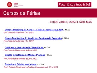 Faça já sua inscrição!

Cursos de Férias
                                                   CLIQUE SOBRE O CURSO E SAIBA MAIS

• O Novo Marketing de Varejo e o Relacionamento no PDV - 15 h-a
Prof. Ricardo Pastore de 19 a 23/07

• Novas Tendências do Varejo em Cenários de Expansão - 15 h-a
Prof. Ricardo Pastore de 12 a 16/07


• Compras e Negociações Estratégicas - 9 h-a
Prof. Roberto Nascimento de 28 a 30/07

• Gestão Estratégica de Marcas Próprias - 12 h-a
Prof. Roberto Nascimento de 20 a 23/07

• Branding e Pricing para Varejo - 12 h-a
Prof's Roberto Nascimento e Rodrigo Vasconcelos de 13 a 16/07
 