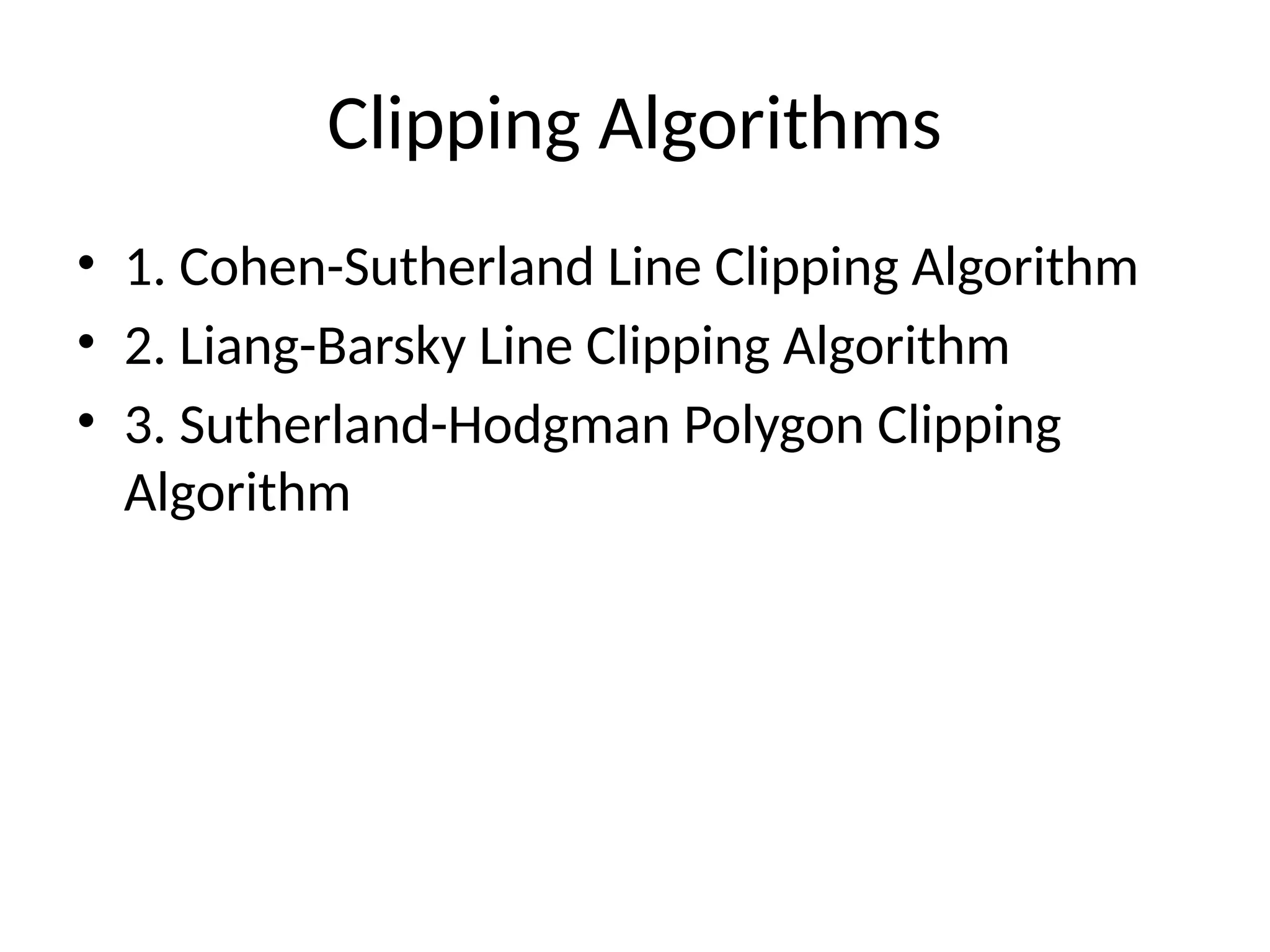 Clipping Algorithms
• 1. Cohen-Sutherland Line Clipping Algorithm
• 2. Liang-Barsky Line Clipping Algorithm
• 3. Sutherland-Hodgman Polygon Clipping
Algorithm
 