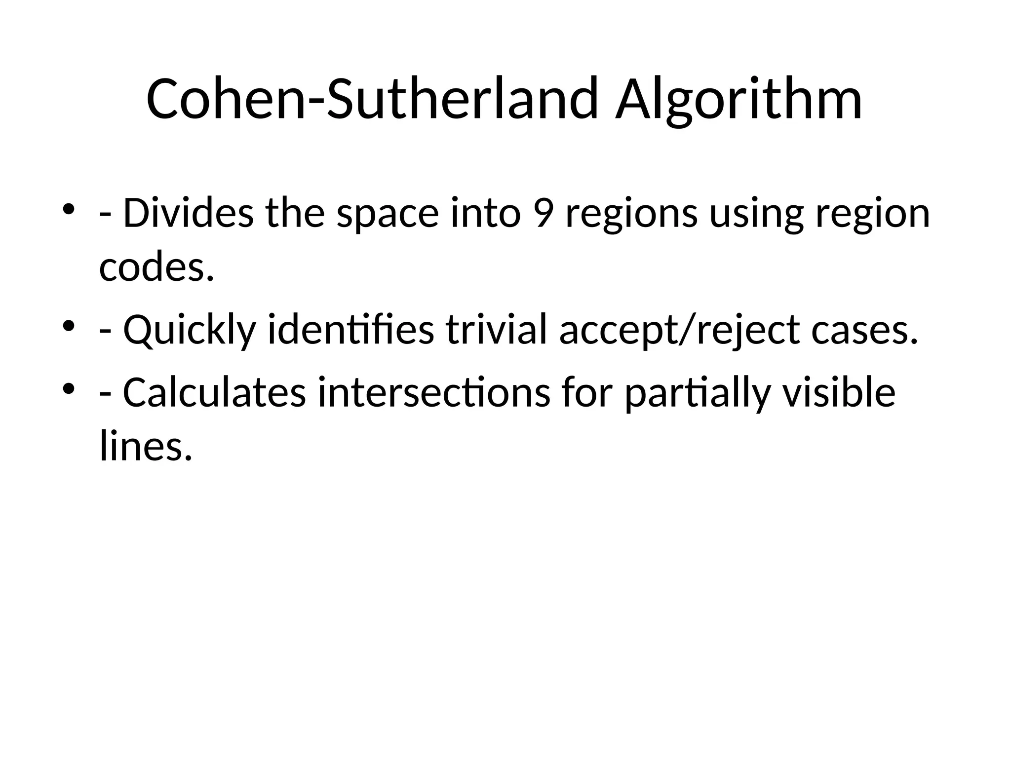 Cohen-Sutherland Algorithm
• - Divides the space into 9 regions using region
codes.
• - Quickly identifies trivial accept/reject cases.
• - Calculates intersections for partially visible
lines.
 