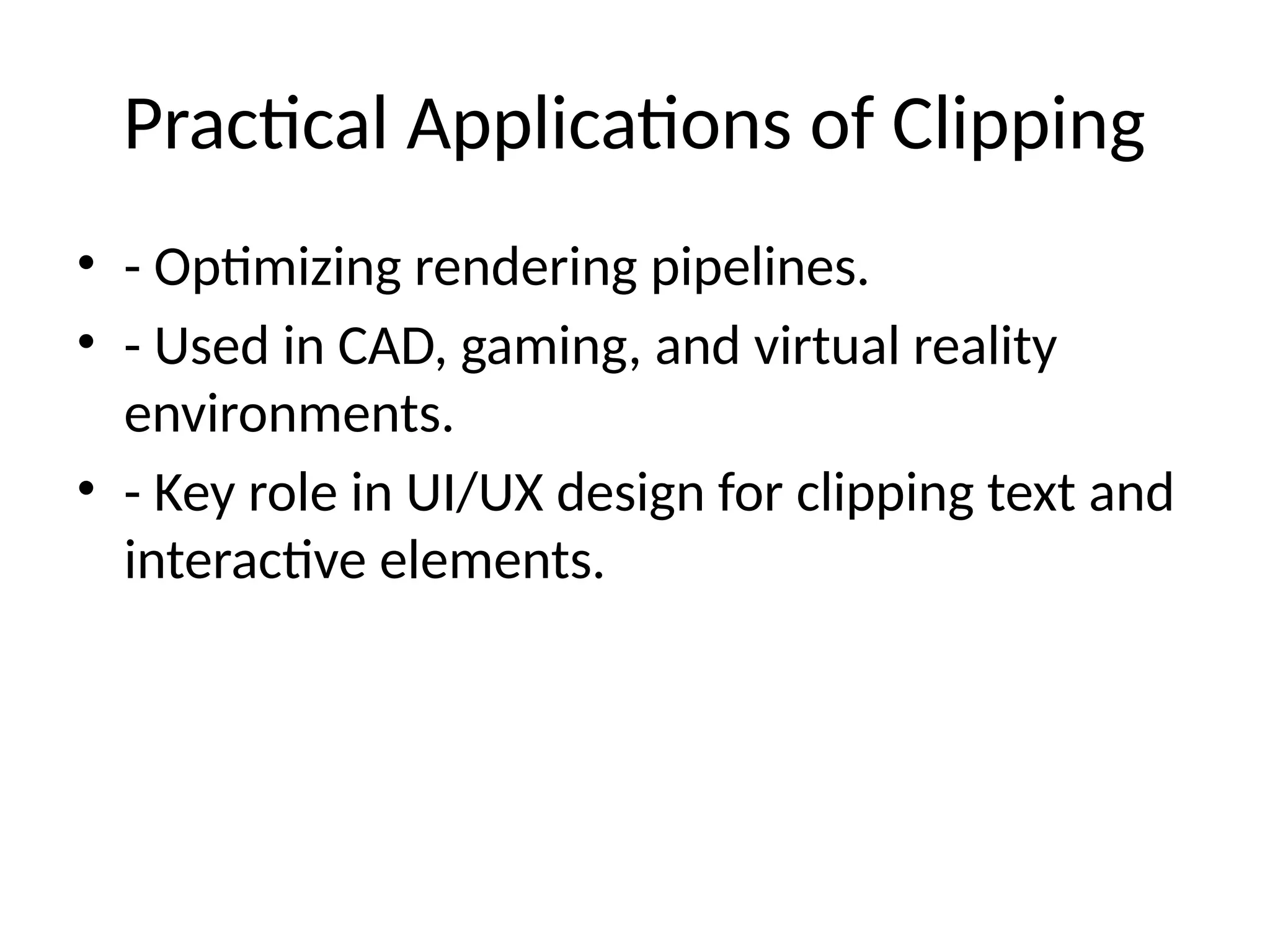 Practical Applications of Clipping
• - Optimizing rendering pipelines.
• - Used in CAD, gaming, and virtual reality
environments.
• - Key role in UI/UX design for clipping text and
interactive elements.
 