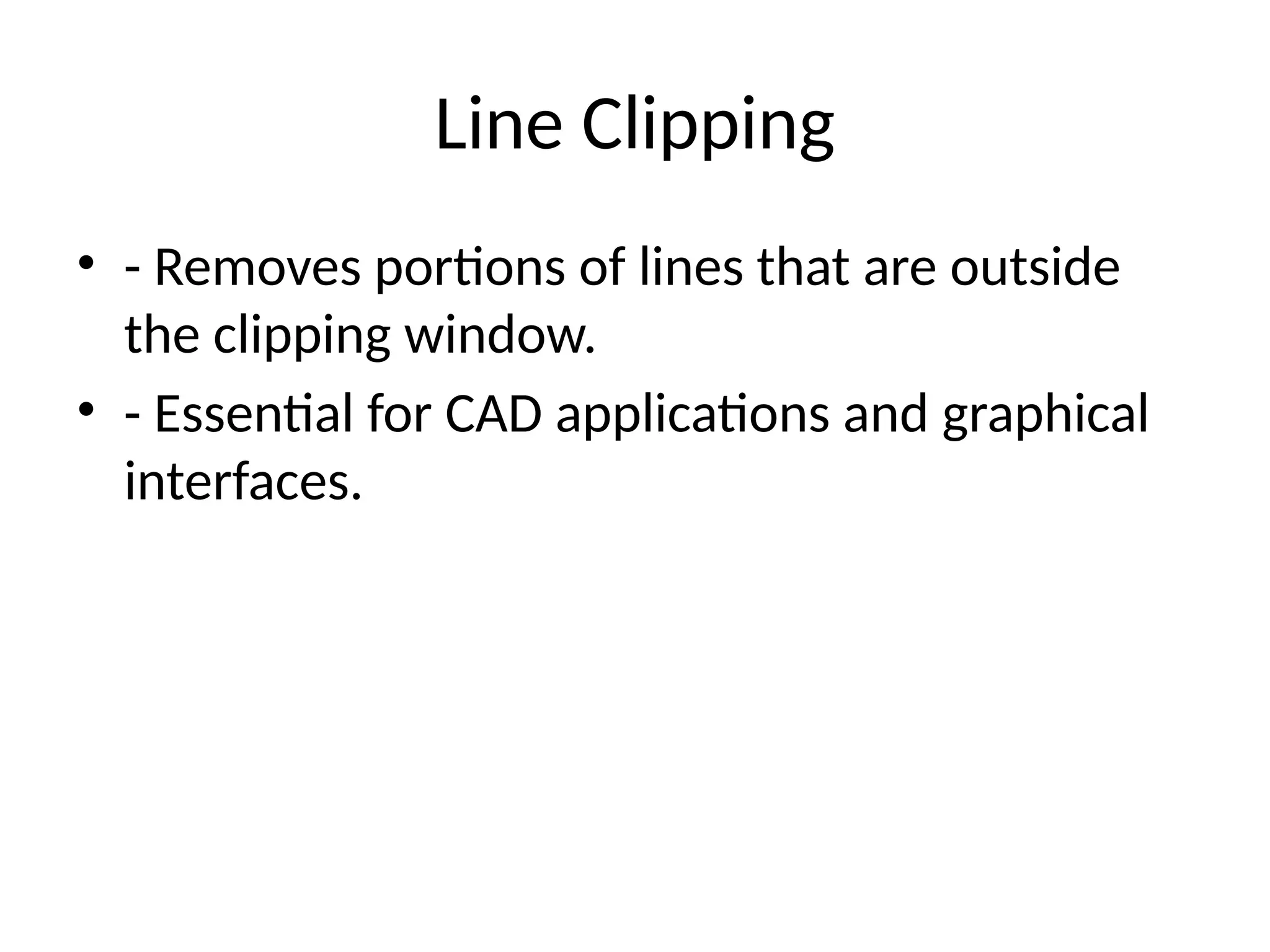 Line Clipping
• - Removes portions of lines that are outside
the clipping window.
• - Essential for CAD applications and graphical
interfaces.
 
