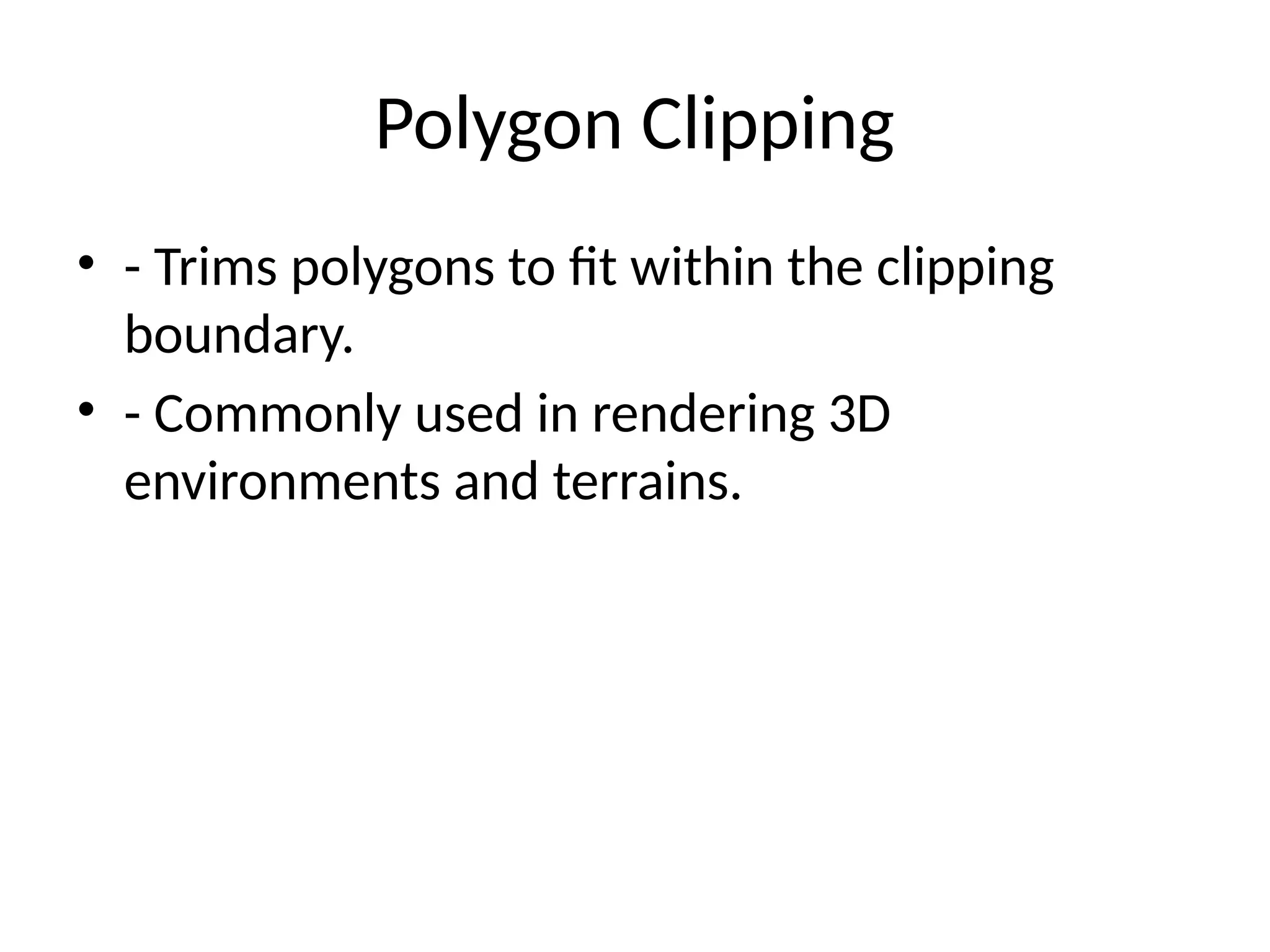 Polygon Clipping
• - Trims polygons to fit within the clipping
boundary.
• - Commonly used in rendering 3D
environments and terrains.
 