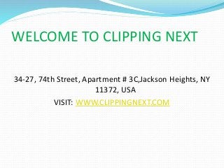 WELCOME TO CLIPPING NEXT
34-27, 74th Street, Apartment # 3C,Jackson Heights, NY
11372, USA
VISIT: WWW.CLIPPINGNEXT.COM
 