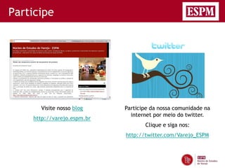 Participe




      Visite nosso blog     Participe da nossa comunidade na
                              internet por meio do twitter.
    http://varejo.espm.br
                                   Clique e siga nos:
                            http://twitter.com/Varejo_ESPM
 