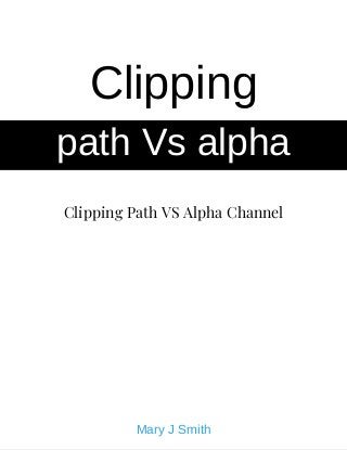 Clipping Path VS Alpha Channel
Clipping
path Vs alpha
Mary J Smith
 