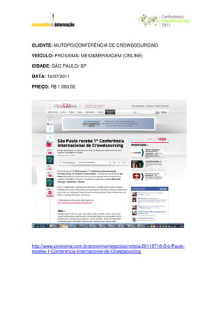 CLIENTE: MUTOPO/CONFERÊNCIA DE CROWDSOURCING

VEÍCULO: PROXXIMA/ MEIO&MENSAGEM (ONLINE)

CIDADE: SÃO PAULO/ SP

DATA: 19/07/2011

PREÇO: R$ 1.000,00




http://www.proxxima.com.br/proxxima/negocios/noticia/20110718-S-o-Paulo-
recebe-1-Conferencia-Internacional-de-Crowdsourcing
 