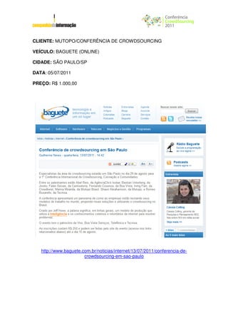 CLIENTE: MUTOPO/CONFERÊNCIA DE CROWDSOURCING

VEÍCULO: BAGUETE (ONLINE)

CIDADE: SÃO PAULO/SP

DATA: 05/07/2011

PREÇO: R$ 1.000,00




   http://www.baguete.com.br/noticias/internet/13/07/2011/conferencia-de-
                       crowdsourcing-em-sao-paulo
 