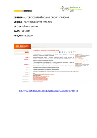 CLIENTE: MUTOPO/CONFERÊNCIA DE CROWDSOURCING

VEÍCULO: CAFÉ DAS QUATRO (ONLINE)

CIDADE: SÃO PAULO/ SP

DATA: 18/07/2011

PREÇO: R$ 1.000,00




     http://www.cafedasquatro.com.br/Noticia.aspx?codMateria=150043
 