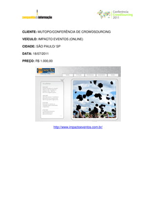 CLIENTE: MUTOPO/CONFERÊNCIA DE CROWDSOURCING

VEÍCULO: IMPACTO EVENTOS (ONLINE)

CIDADE: SÃO PAULO/ SP

DATA: 18/07/2011

PREÇO: R$ 1.000,00




                     http://www.impactoeventos.com.br/
 