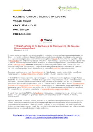 CLIENTE: MUTOPO/CONFERÊNCIA DE CROWDSOURCING

VEÍCULO: TECNISA

CIDADE: SÃO PAULO/ SP

DATA: 29/08/2011

PREÇO: R$ 1.000,00




http://www.blogtecnisa.com.br/inovacao/tecnisa-participa-da-1a-conferencia-de-
              crowdsourcing-co-criacao-e-comunidades-do-brasil/
 