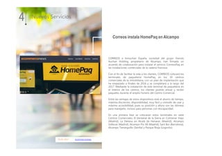 05.01.2017 ecommercenews
CORREOS e Inmochan España, sociedad del grupo francés
Auchan Holding, propietario de Alcampo, han firmado un
acuerdo de colaboración para instalar el servicio CorreosPaq en
las instalaciones comerciales de la cadena francesa.
Con el fin de facilitar la vida a los clientes, CORREOS colocará los
terminales de paquetería HomePaq en los 30 centros
comerciales de la inmobiliaria, con un plan de implantación que
ha empezado a finales de 2016 y se completará a lo largo del
2017. Mediante la instalación de este terminal de paquetería en
el interior de los centros, los clientes podrán enviar y recibir
paquetes durante el amplio horario del Centro Comercial.
Entre las ventajas de estos dispositivos está el ahorro de tiempo,
máxima discreción, disponibilidad, muy fácil y cómodo de usar y
máxima accesibilidad, pues su posición y altura son las idóneas
para manejarlo, incluso para personas con discapacidad.
En una primera fase se colocarán estos terminales en siete
Centros Comerciales: El Ventanal de la Sierra en Colmenar Viejo
(Madrid), La Dehesa en Alcalá de Henares (Madrid), Alcampo
Vallecas (Madrid), Alcampo Pío XII (Madrid), Sant Boi (Barcelona),
Alcampo Tamarguillo (Sevilla) y Parque Rioja (Logroño).
4 Nuevos Servicios
Correos instala HomePaq en Alcampo
 