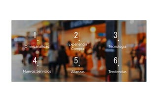 1 2 3
4
Omnicanalidad
Experiencia
Compra
Tecnología
Nuevos Servicios
5
Alianzas
6
Tendencias
 