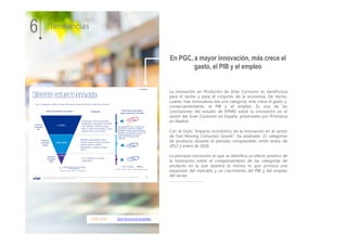 18.01.2017 distribucionActualidad
La innovación en Productos de Gran Consumo es beneficiosa
para el sector y para el conjunto de la economía. De hecho,
cuanto más innovadora sea una categoría, más crece el gasto y,
consecuentemente, el PIB y el empleo. Es una de las
conclusiones del estudio de KPMG sobre la innovación en el
sector del Gran Consumo en España, presentado por Promarca
en Madrid.
Con el título “Impacto económico de la innovación en el sector
de Fast Moving Consumer Goods”, ha analizado 22 categorías
de producto durante el periodo comprendido entre enero de
2012 y enero de 2016.
La principal conclusión es que se identifica un efecto positivo de
la innovación sobre el comportamiento de las categorías de
producto en la que aparece la misma, lo que provoca una
expansión del mercado y un crecimiento del PIB y del empleo
del sector.
…………………………….
6 Tendencias
En PGC, a mayor innovación, más crece el
gasto, el PIB y el empleo
 