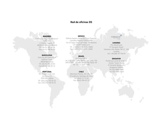 MADRID
Centro de Negocios Albatros
Edificio B
c/ Anabel Segura 11
28108 Alcobendas Madrid
Tlf: (34) 91 302 26 46
Fax:(34) 91 766 00 19
BARCELONA
Gran Via de Carlos III,94
Edificios Trade
08028 Barcelona
Tlf: (34) 93 490 28 44
Fax:(34) 93 490 69 33
PORTUGAL
Av. Duque Loulé 123,
escritório 2.3
1050-089 Lisboa
Tlf: (351/21) 756 83 20
Fax: (351/21) 756 83 25
CHILE
Marchant Pereira, 221 Ofc. 51
Providencia, Santiago de Chile
Tel: (56/2) 27 73 62
Fax: (56/2) 204 45 33
BRASIL
Ed.Thera Office
Av. Eng. Luiz Carlos Berrini, 105, conj. 710
04571-010 - Brooklin Novo-São Paulo-SP
Tlf: +55 11 5105-7400
MÉXICO
Edificio Espacio Santa Fé (Torre Porsche)
Carretera México-Toluca 5420
Col. El Yaqui; Del.Cuajimalpa de Morelos
C.P. 05320 México D.F
Tlf: (+5255) 5395 2175 / 6606
Fax:(+5255) 5395 2175 / 6606
LONDRES
The Glasshouse
5ª Hampton Road
Hampton Hill, Middx TW 12 1JN
Londres
Tel: ( 44/208) 977 69 44
SINGAPUR
Penthouse Level & Level 42
Suntec Tower Three
8 Temasek Boulevard
Singapore 038988
Tel: (65) 6866 3888
Fax: (65) 6866 3838
Red de oficinas DS
 