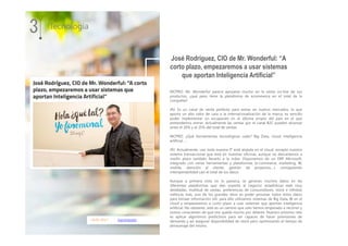 18.01.2017 mycomputer
MCPRO: Mr. Wonderful parece apoyarse mucho en la venta on-line de sus
productos, ¿qué peso tiene la plataforma de ecommerce en el total de la
compañía?
JRJ: Es un canal de venta perfecto para entrar en nuevos mercados, lo que
aporta un alto valor de cara a la internacionalización de la marca, es sencillo
poder implementar un escaparate en el idioma propio del país en el que
pretendemos entrar. Actualmente las ventas por el canal B2C pueden alcanzar
entre el 20% y el 25% del total de ventas.
MCPRO: ¿Qué herramientas tecnológicas usáis? Big Data, cloud, inteligencia
artificial ….
JRJ: Actualmente, casi toda nuestra IT está alojada en el cloud, excepto nuestro
sistema transaccional que está en nuestras oficinas, aunque no descartamos a
medio plazo también llevarlo a la nube. Disponemos de un ERP Microsoft,
integrado con varias herramientas y plataformas (e-commerce, marketing, BI,
mobile, atención al cliente, gestión de proyectos….) consiguiendo
interoperabilidad casi el total de los datos.
Aunque a primera vista no lo parezca, se generan muchos datos en las
diferentes plataformas que dan soporte al negocio: estadísticas web muy
detalladas, multitud de ventas, preferencias de consumidores, stock e infinitas
métricas más, uno de los grandes retos es poder procesar todos estos datos
para extraer información útil, para ello utilizamos sistemas de Big Data, BI en el
cloud y empezaremos a corto plazo a usar sistemas que aportan inteligencia
artificial. No obstante, este es un camino que solo hemos empezado a recorrer y
somos conscientes de que nos queda mucho por delante. Nuestro próximo reto
es aplicar algoritmos predictivos para ser capaces de hacer previsiones de
demanda y así asegurar disponibilidad de stock pero optimizando el tiempo de
almacenaje del mismo.
3 Tecnología
José Rodríguez, CIO de Mr. Wonderful: “A
corto plazo, empezaremos a usar sistemas
que aportan Inteligencia Artificial”
 