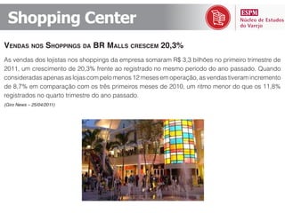 Shopping  Center
VENDAS NOS SHOPPINGS DA BR MALLS CRESCEM 20,3%




registrados no quarto trimestre do ano passado.
(Giro News – 25/04/2011)
 
