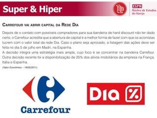 +,-(#&.&/)-(#
CARREFOUR VAI ABRIR CAPITAL DA REDE DIA
b(7$)%&3(&$&<$/*"*$&<$.&7$%%V-()%&<$.7#"3$#(%&7"#"&%6"&:"/3()#"&3(&?"#3&3)%<$6/*&/9$&*(#&3"3$&
<(#*$+&$&!"##(B$6#&"<#(3)*"&D6(&"&":(#*6#"&3(&<"7)*"@&E&"&.(@?$#&B$#."&3(&B">(#&<$.&D6(&$%&"<)$/)%*"%&
@6<#(.&<$.&$&-"@$#&*$*"@&3"&#(3(&b)"1&!"%$&$&7@"/$&%(K"&"7#$-"3$+&"&@)%*"I(.&3"%&"8M(%&3(-(&%(#&

F& 3(<)%9$& )/*(I#"& 6."& (%*#"*EI)"& .")%& ".7@"+& <6K$& B$<$& E& %(& <$/<(/*#"#& /"& :"/3()#"& !"##(B$6#1&

^*[@)"&(&_%7"/?"1
(Valor Econômico – 18/05/2011)
 